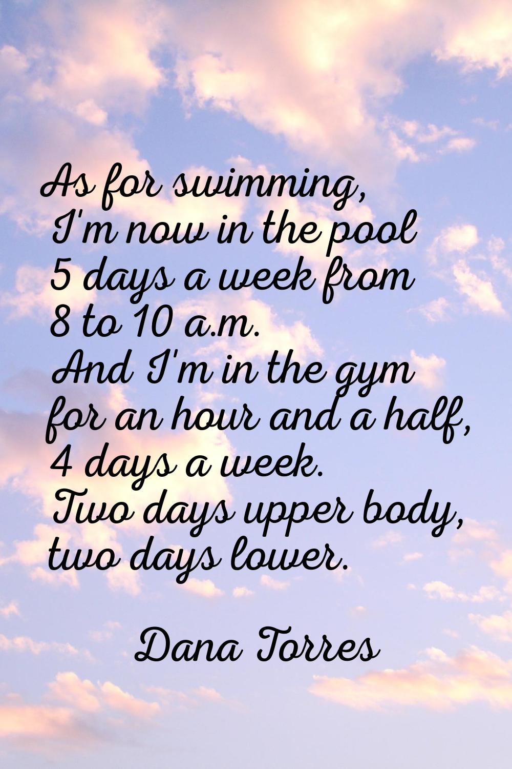 As for swimming, I'm now in the pool 5 days a week from 8 to 10 a.m. And I'm in the gym for an hour
