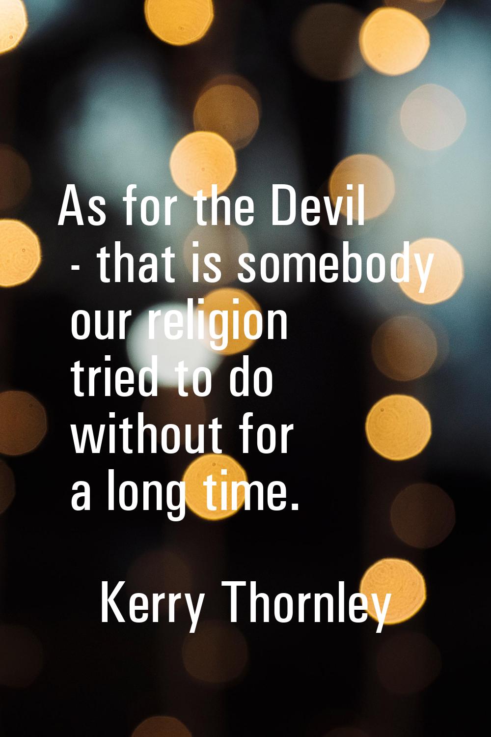 As for the Devil - that is somebody our religion tried to do without for a long time.