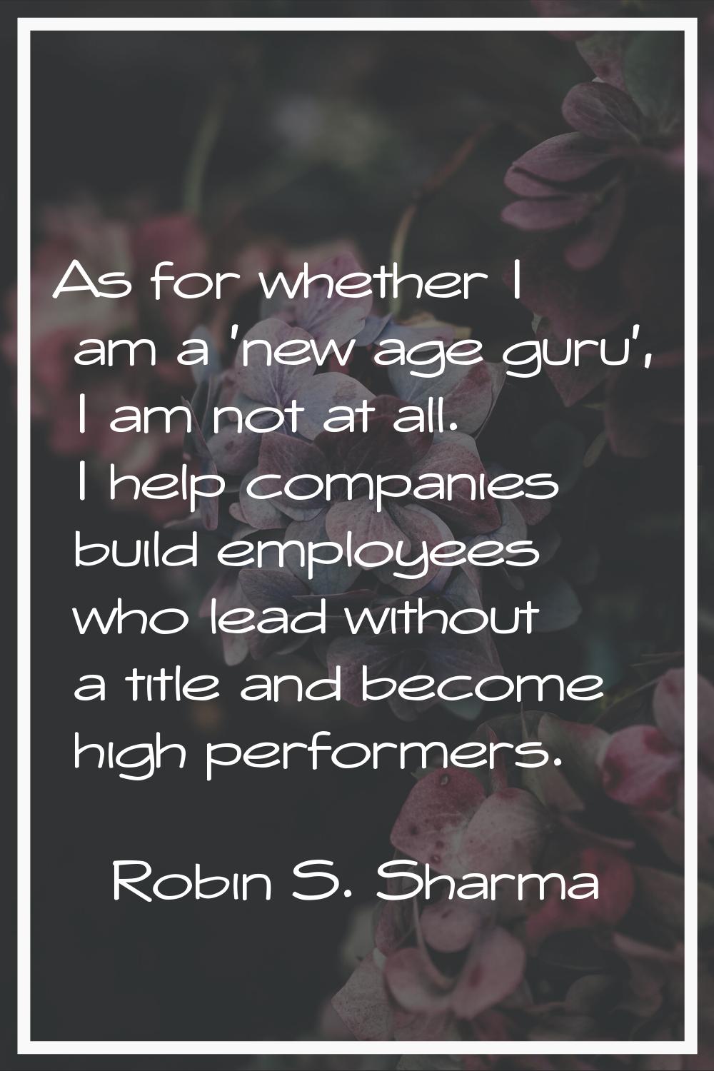 As for whether I am a 'new age guru', I am not at all. I help companies build employees who lead wi