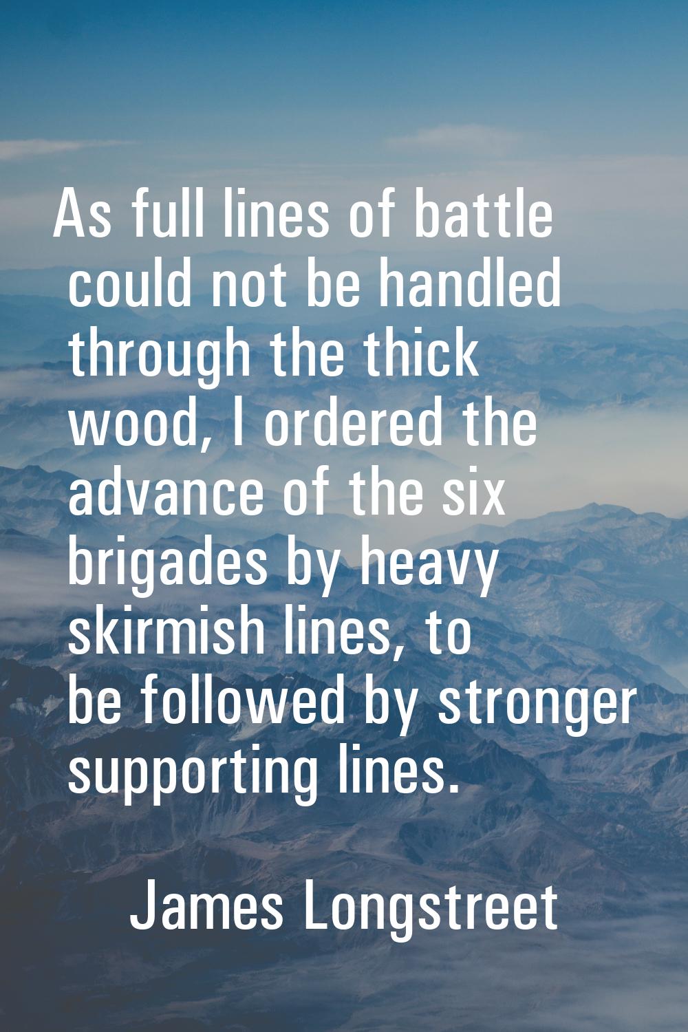 As full lines of battle could not be handled through the thick wood, I ordered the advance of the s