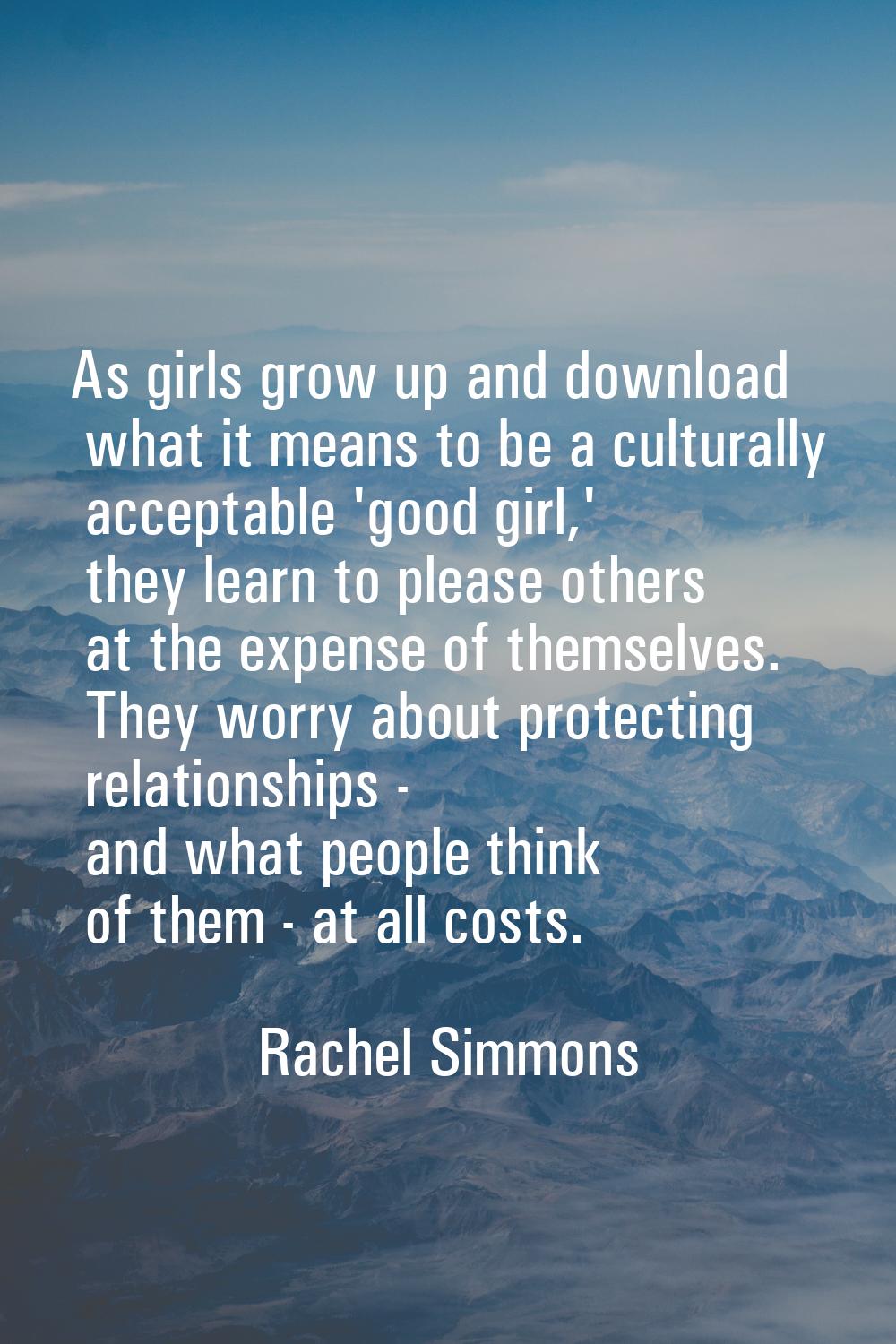 As girls grow up and download what it means to be a culturally acceptable 'good girl,' they learn t