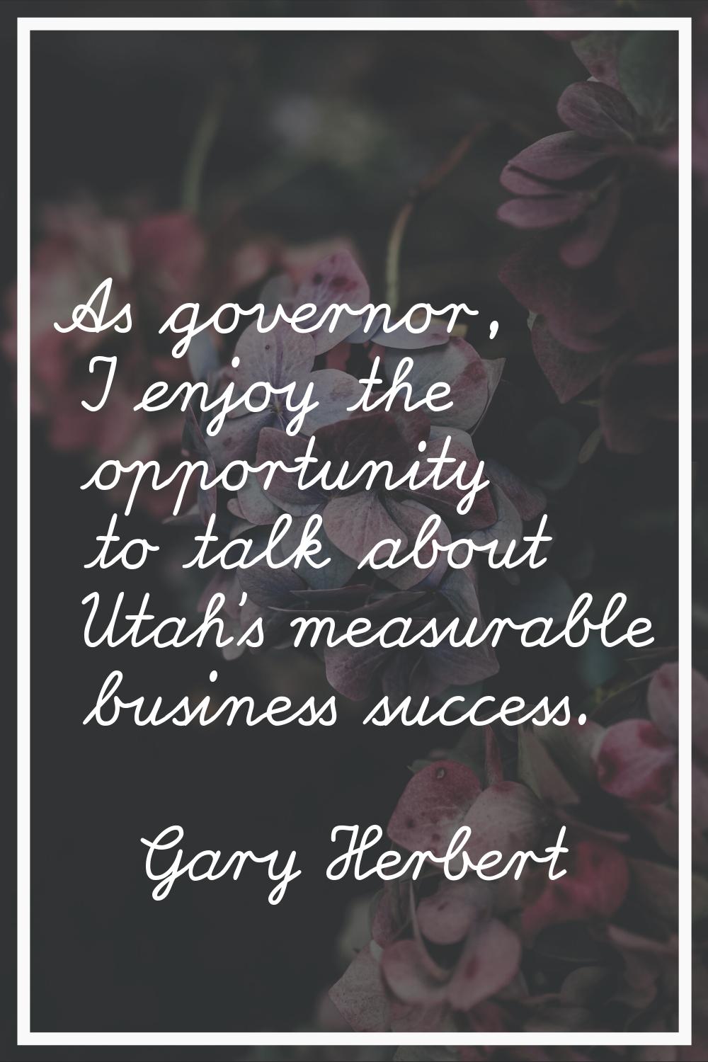 As governor, I enjoy the opportunity to talk about Utah's measurable business success.