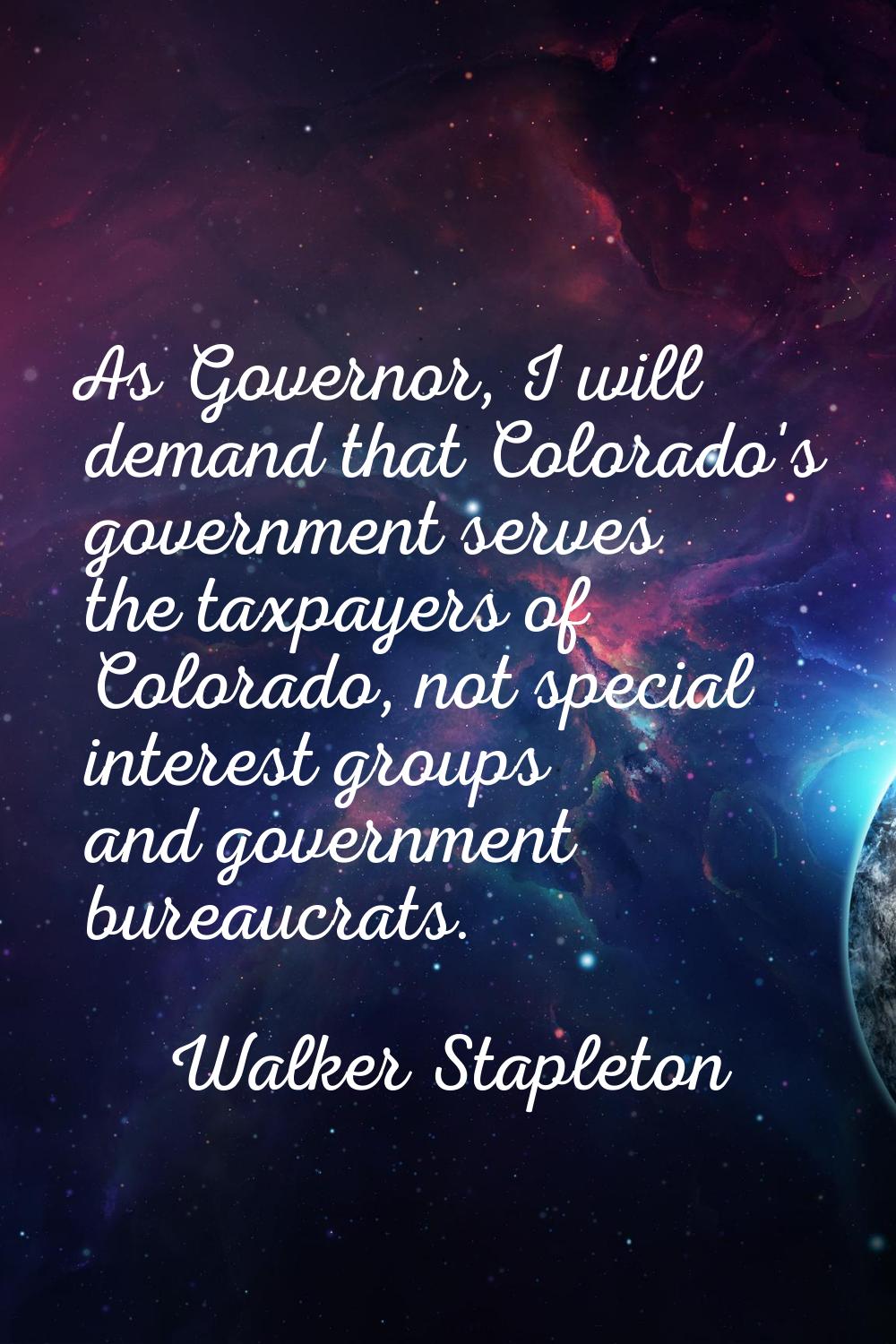 As Governor, I will demand that Colorado's government serves the taxpayers of Colorado, not special