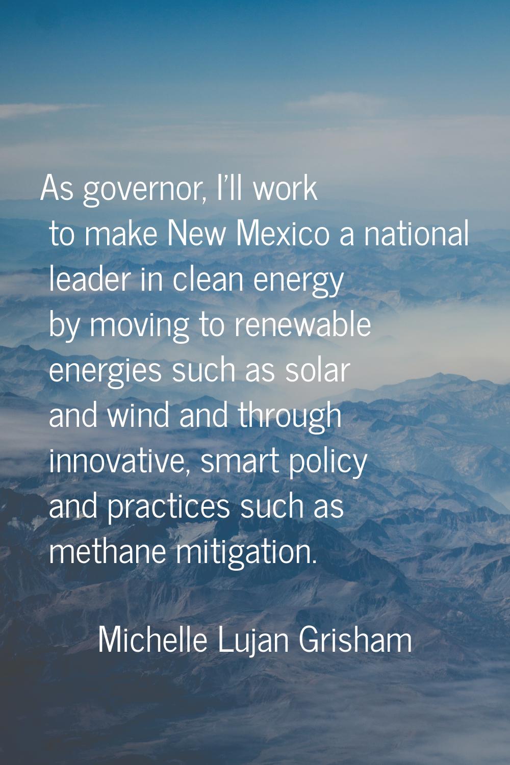 As governor, I'll work to make New Mexico a national leader in clean energy by moving to renewable 