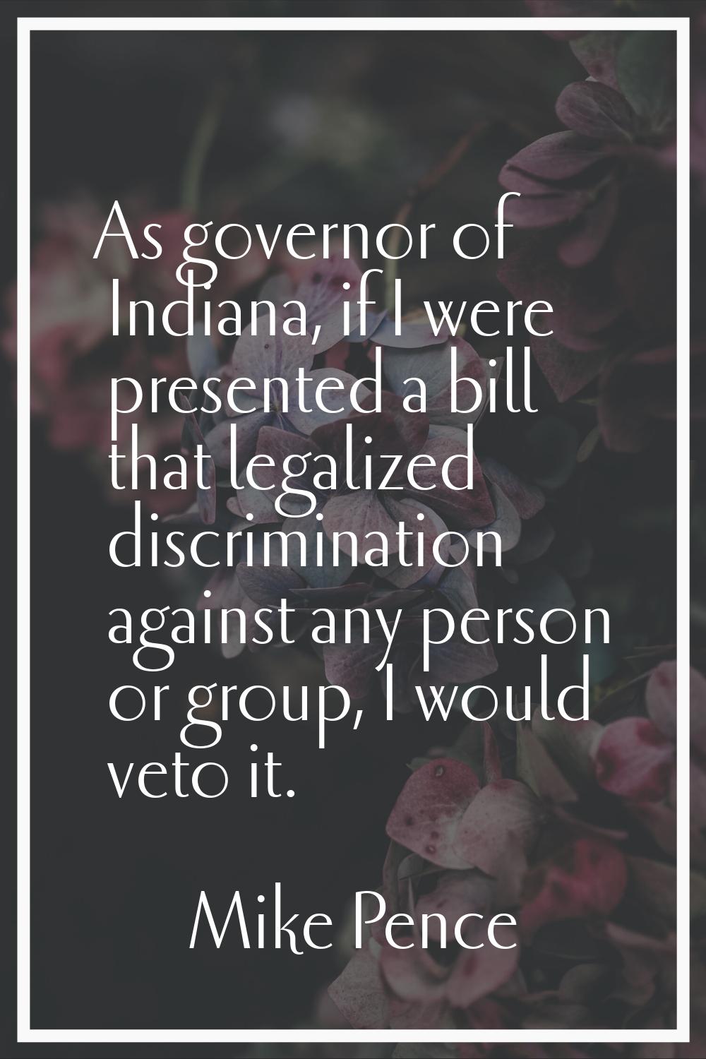 As governor of Indiana, if I were presented a bill that legalized discrimination against any person