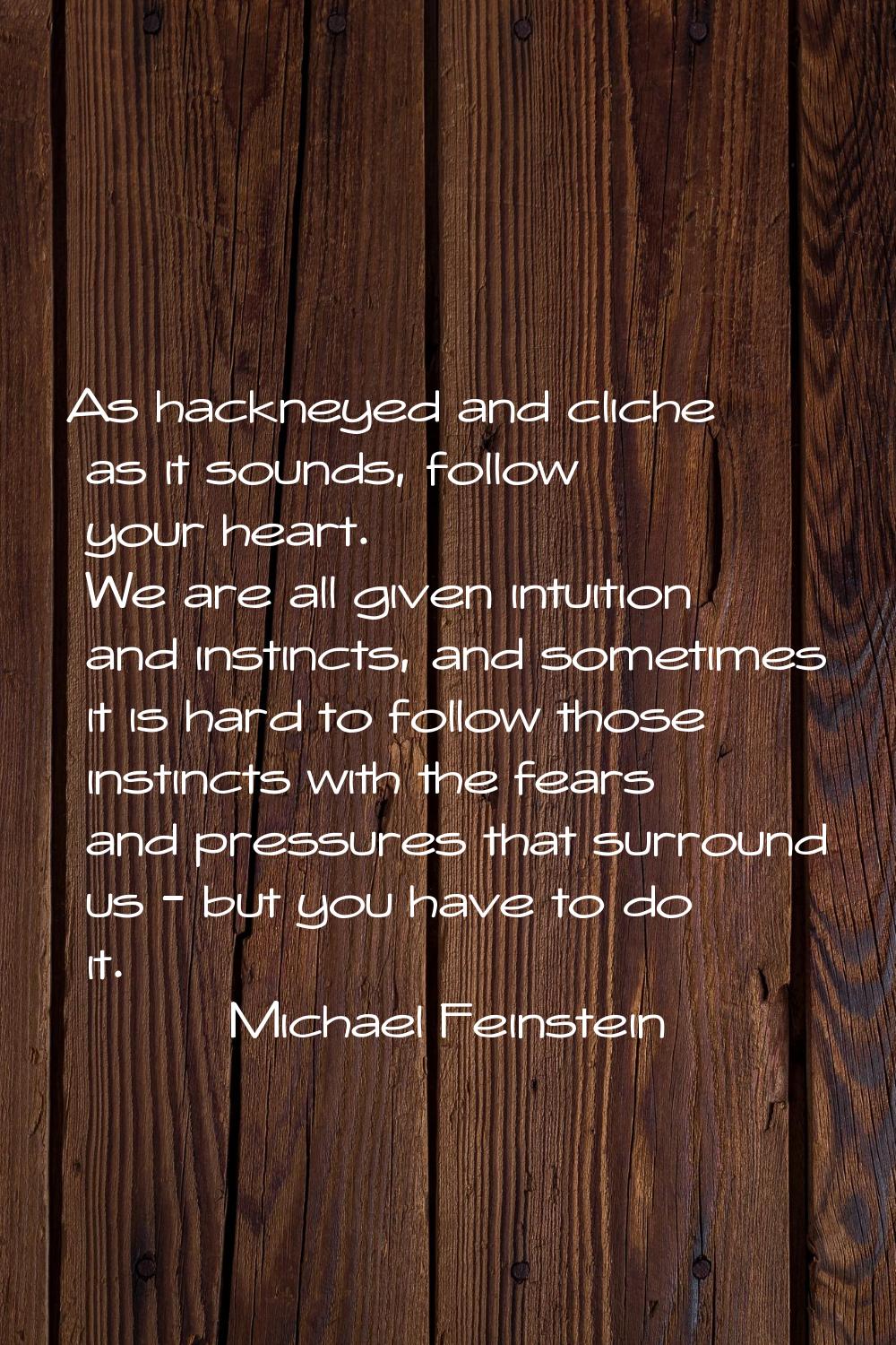 As hackneyed and cliche as it sounds, follow your heart. We are all given intuition and instincts, 