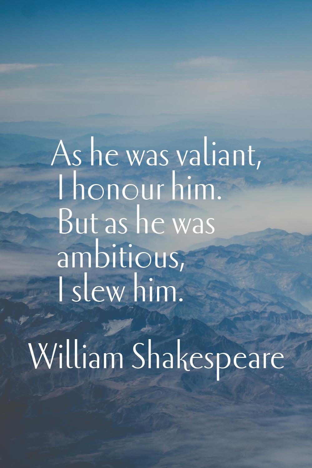 As he was valiant, I honour him. But as he was ambitious, I slew him.