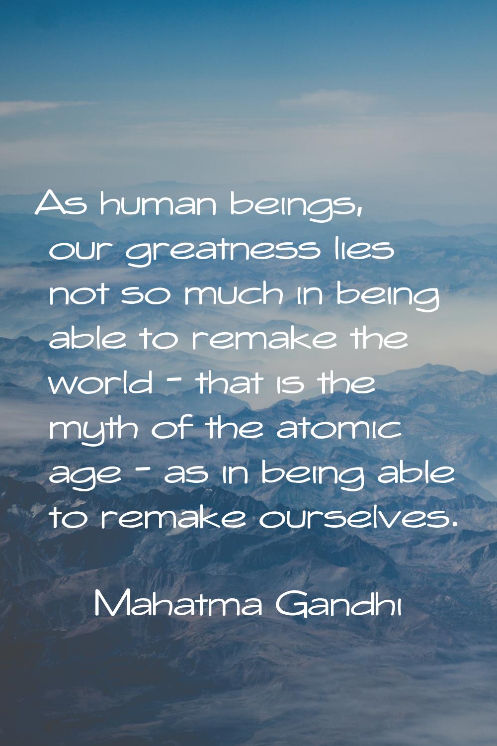 As human beings, our greatness lies not so much in being able to remake the world - that is the myt