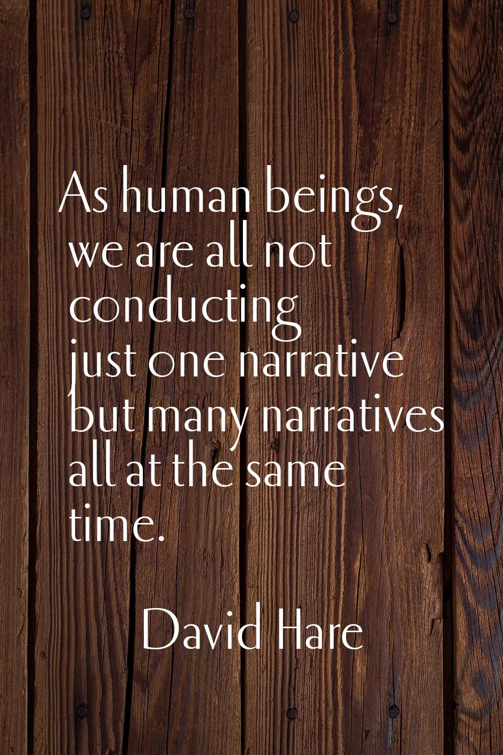 As human beings, we are all not conducting just one narrative but many narratives all at the same t