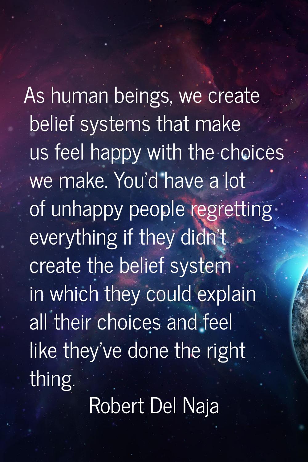 As human beings, we create belief systems that make us feel happy with the choices we make. You’d h