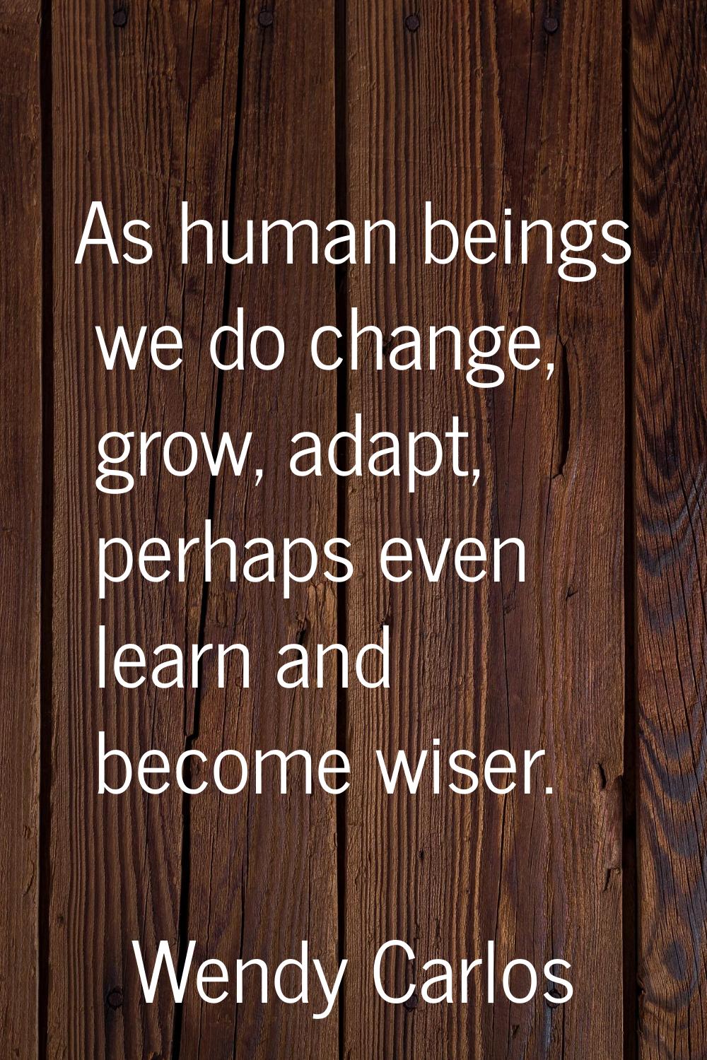 As human beings we do change, grow, adapt, perhaps even learn and become wiser.