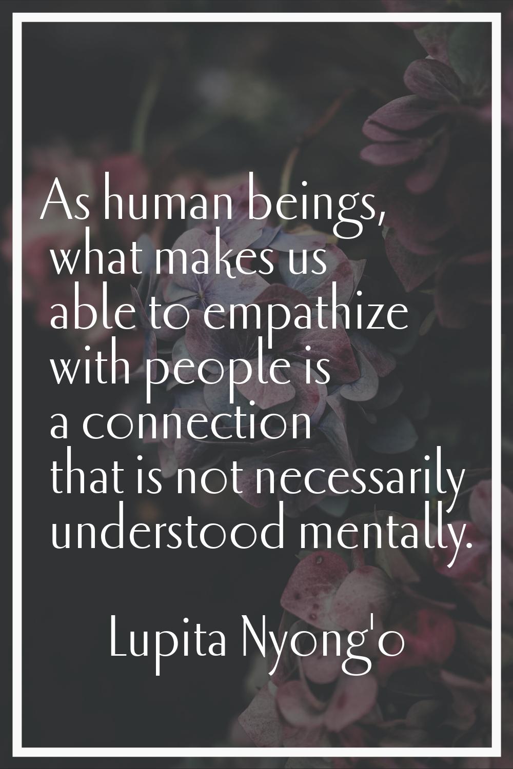 As human beings, what makes us able to empathize with people is a connection that is not necessaril