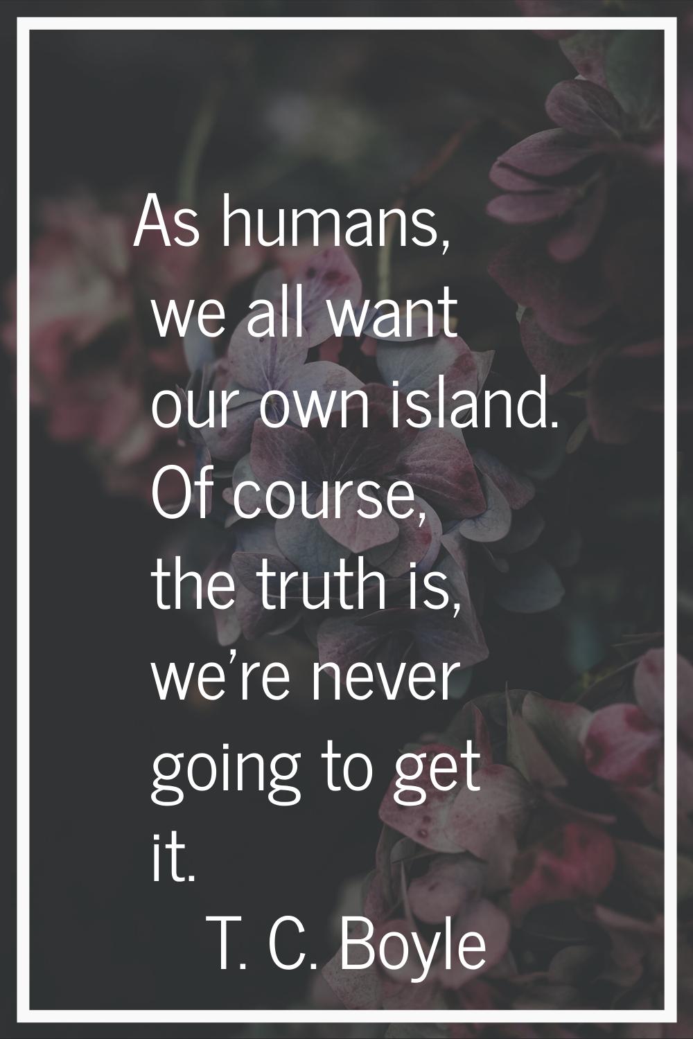 As humans, we all want our own island. Of course, the truth is, we're never going to get it.