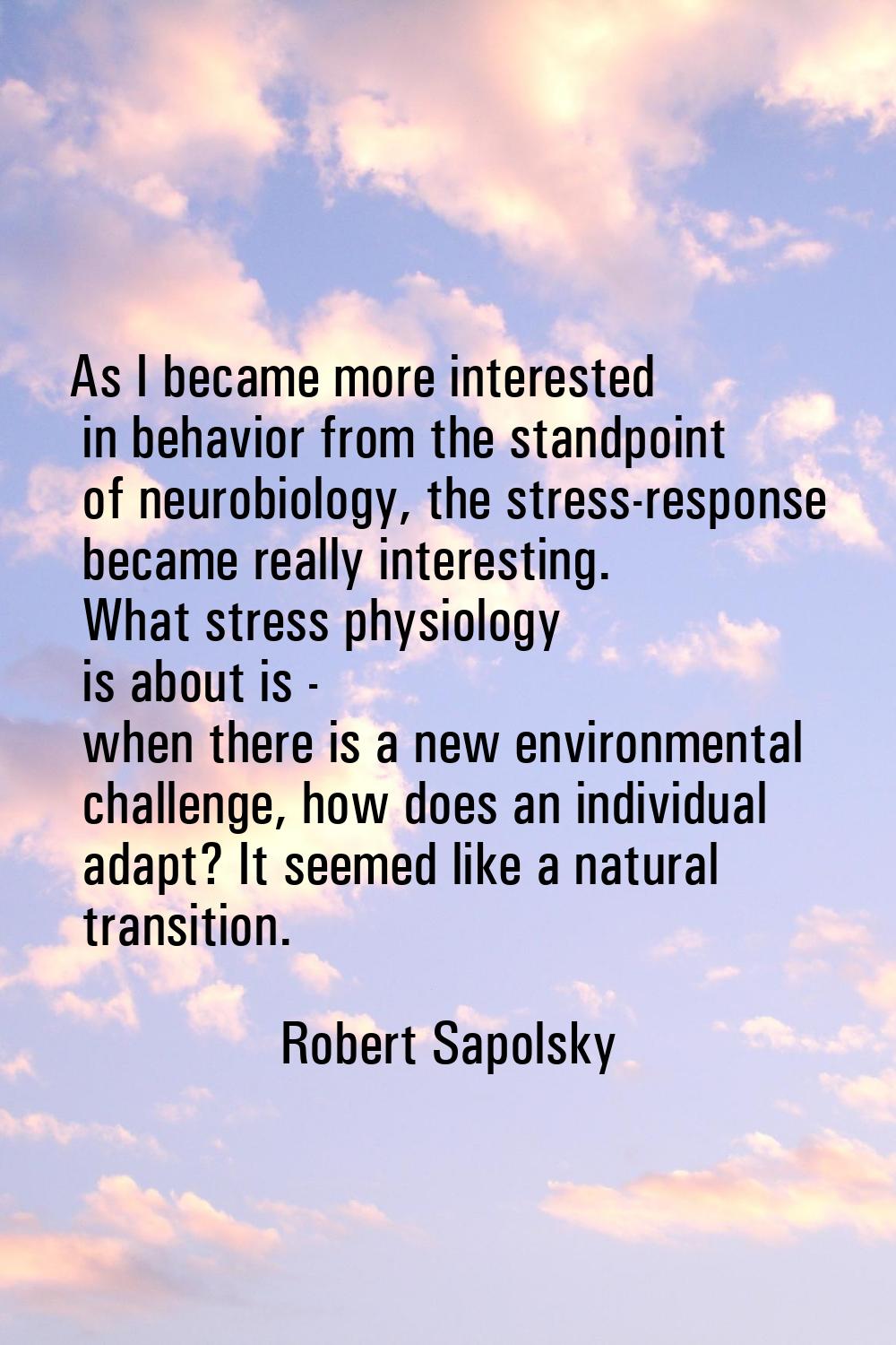 As I became more interested in behavior from the standpoint of neurobiology, the stress-response be