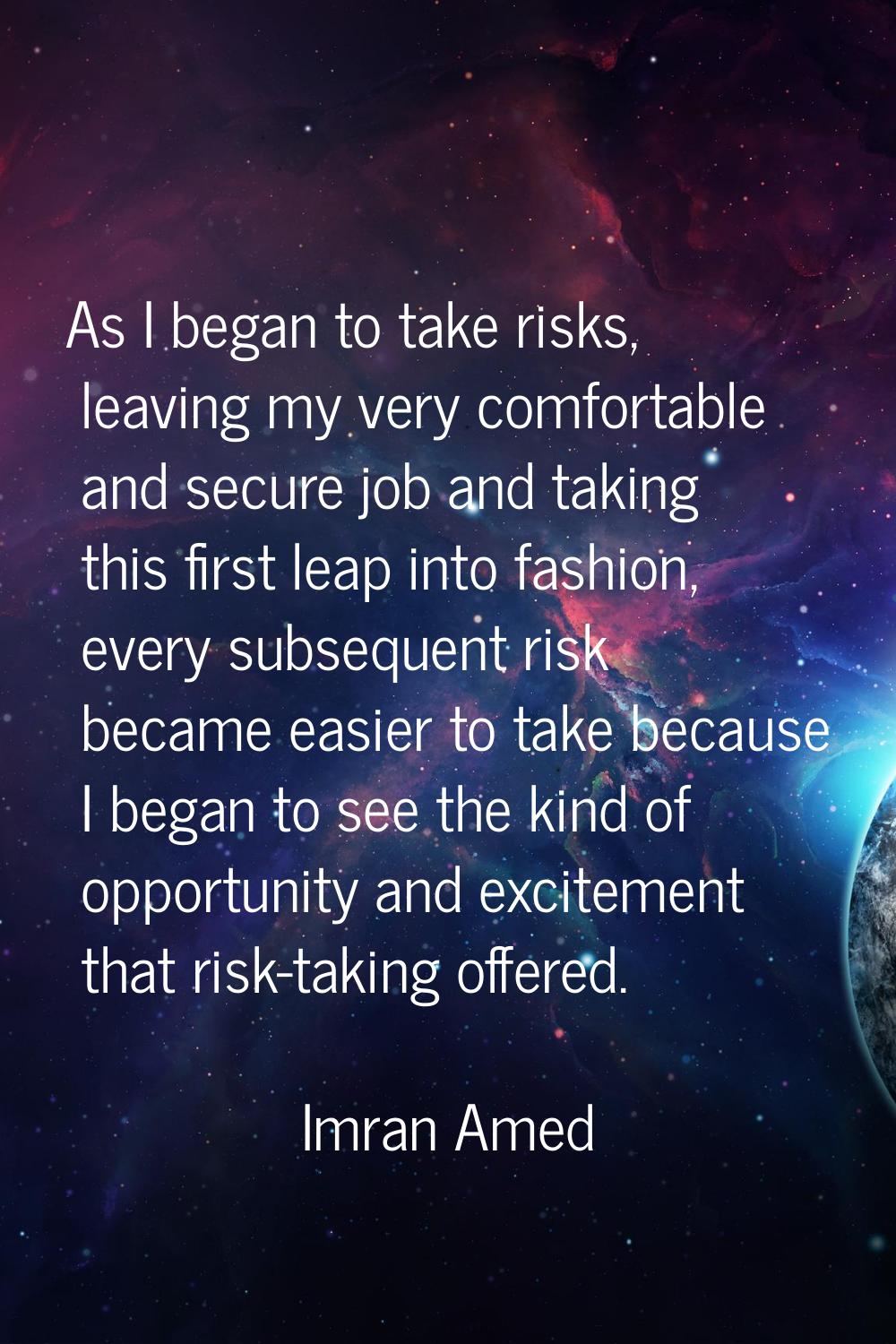 As I began to take risks, leaving my very comfortable and secure job and taking this first leap int