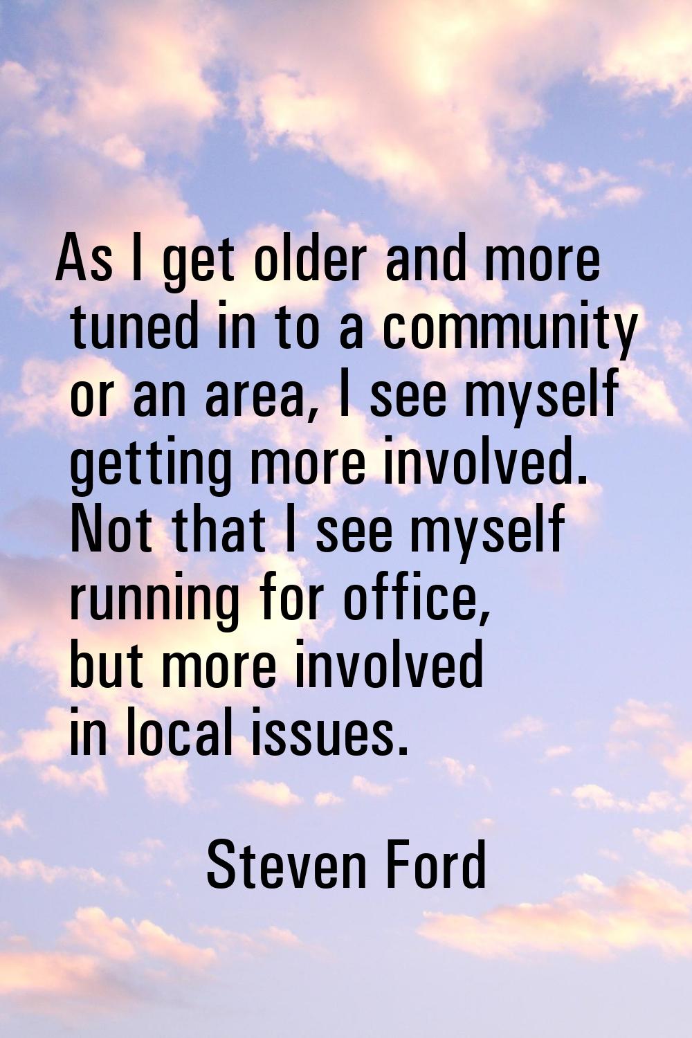 As I get older and more tuned in to a community or an area, I see myself getting more involved. Not