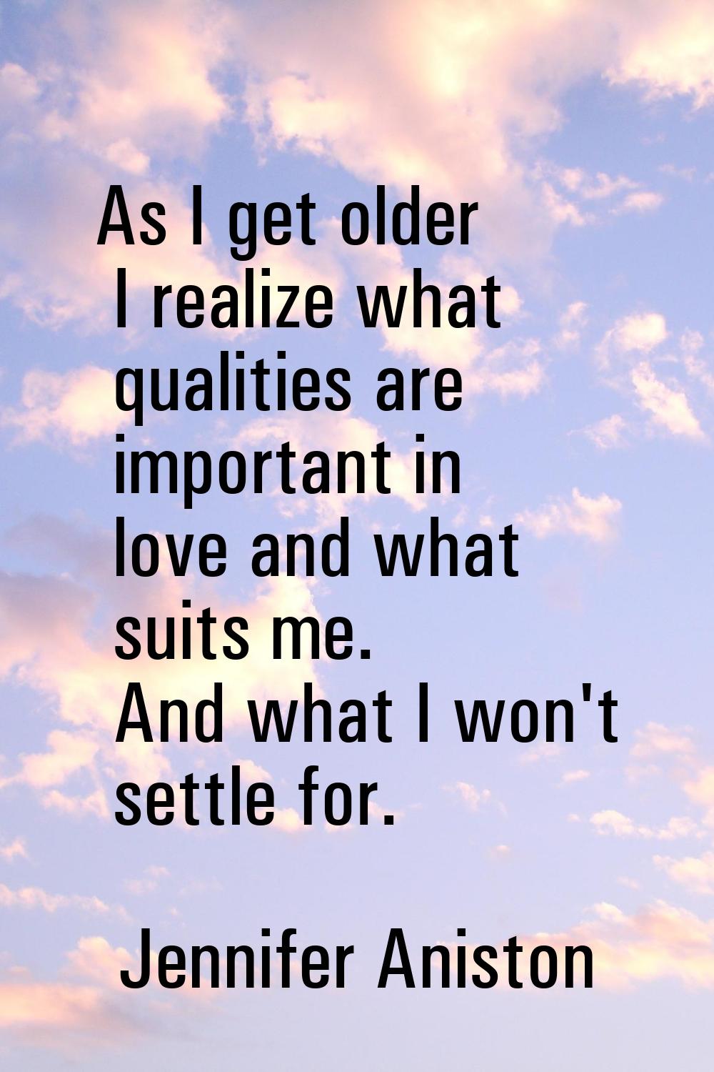 As I get older I realize what qualities are important in love and what suits me. And what I won't s