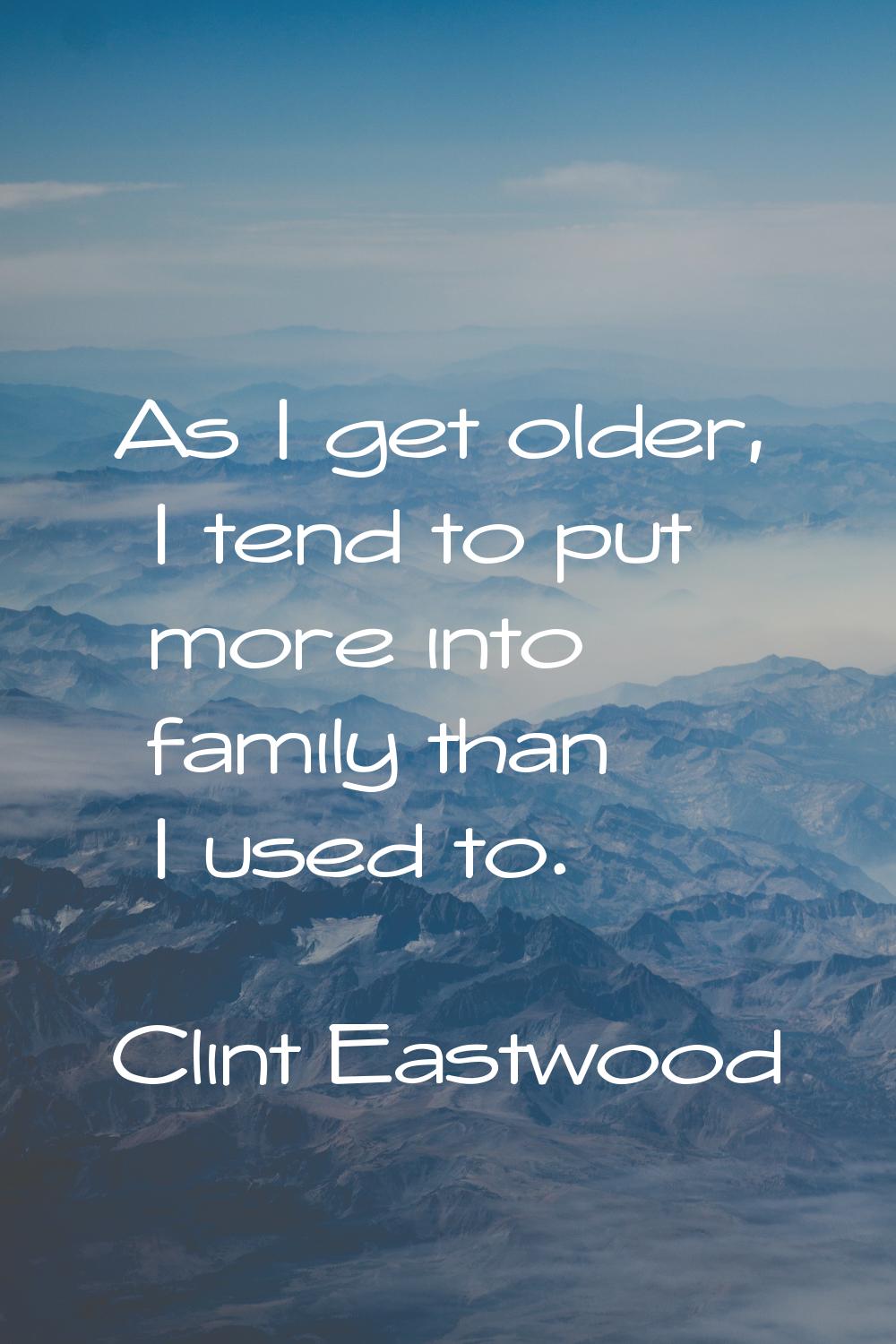 As I get older, I tend to put more into family than I used to.