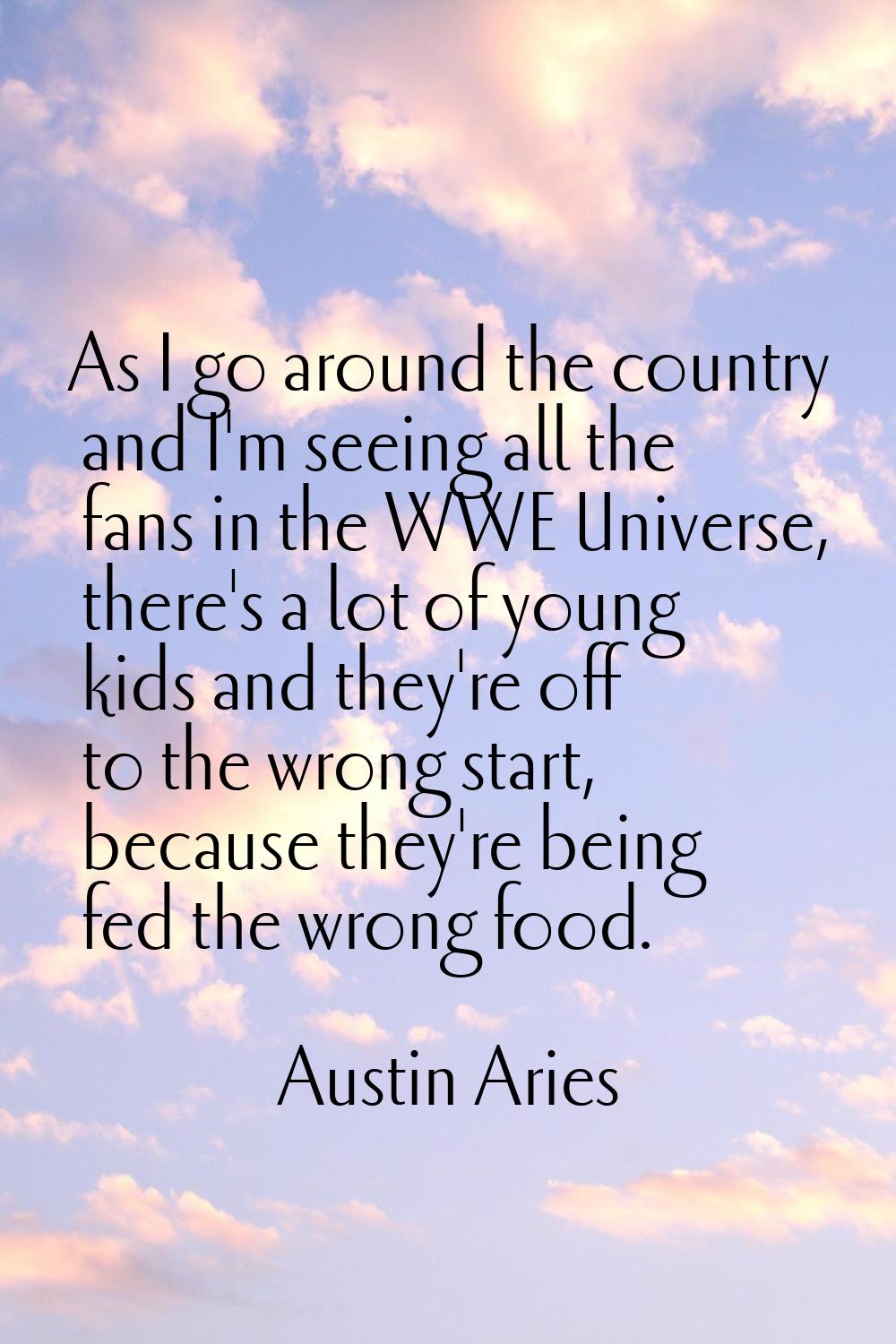 As I go around the country and I'm seeing all the fans in the WWE Universe, there's a lot of young 