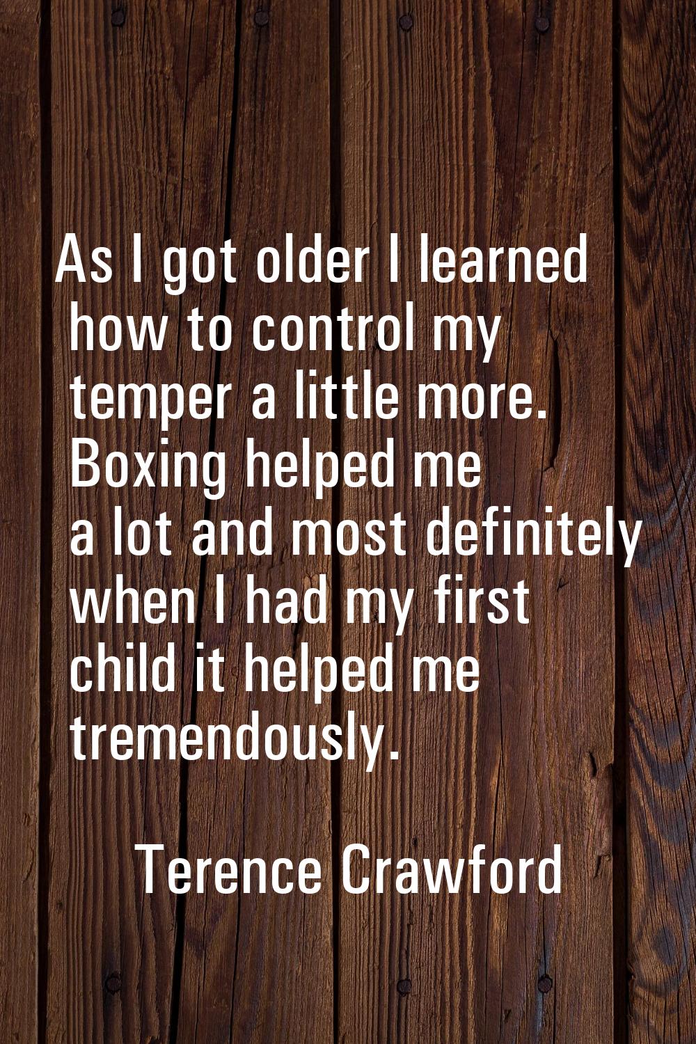 As I got older I learned how to control my temper a little more. Boxing helped me a lot and most de