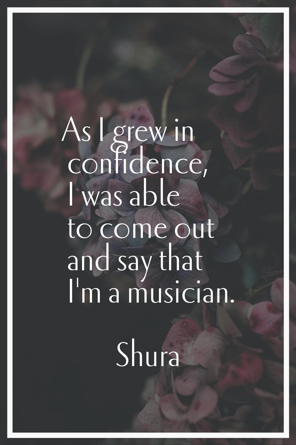 As I grew in confidence, I was able to come out and say that I'm a musician.