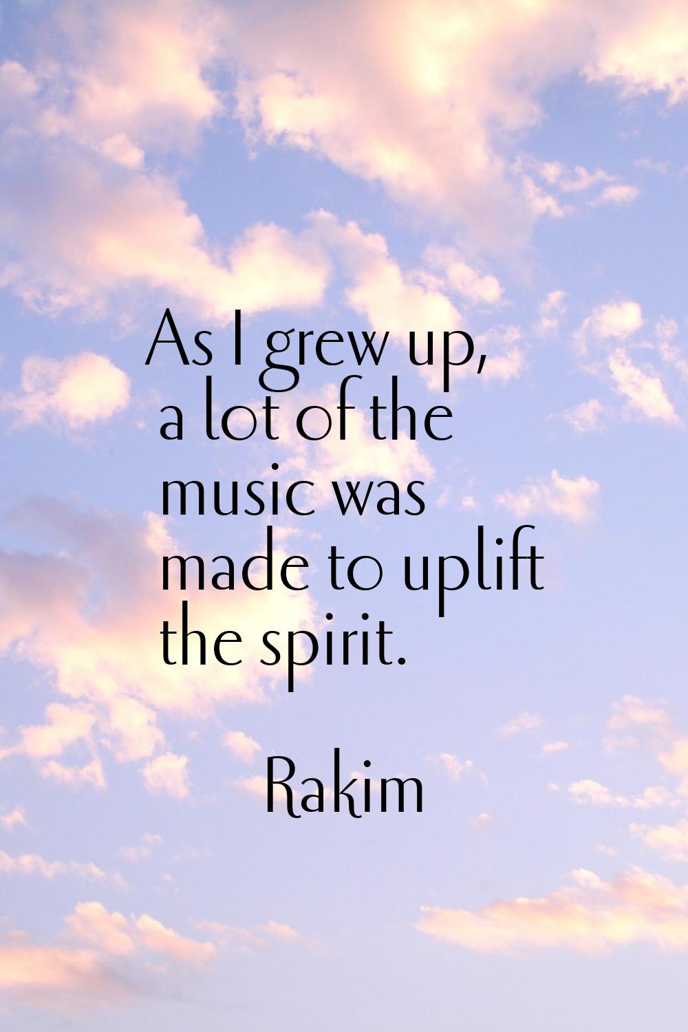 As I grew up, a lot of the music was made to uplift the spirit.