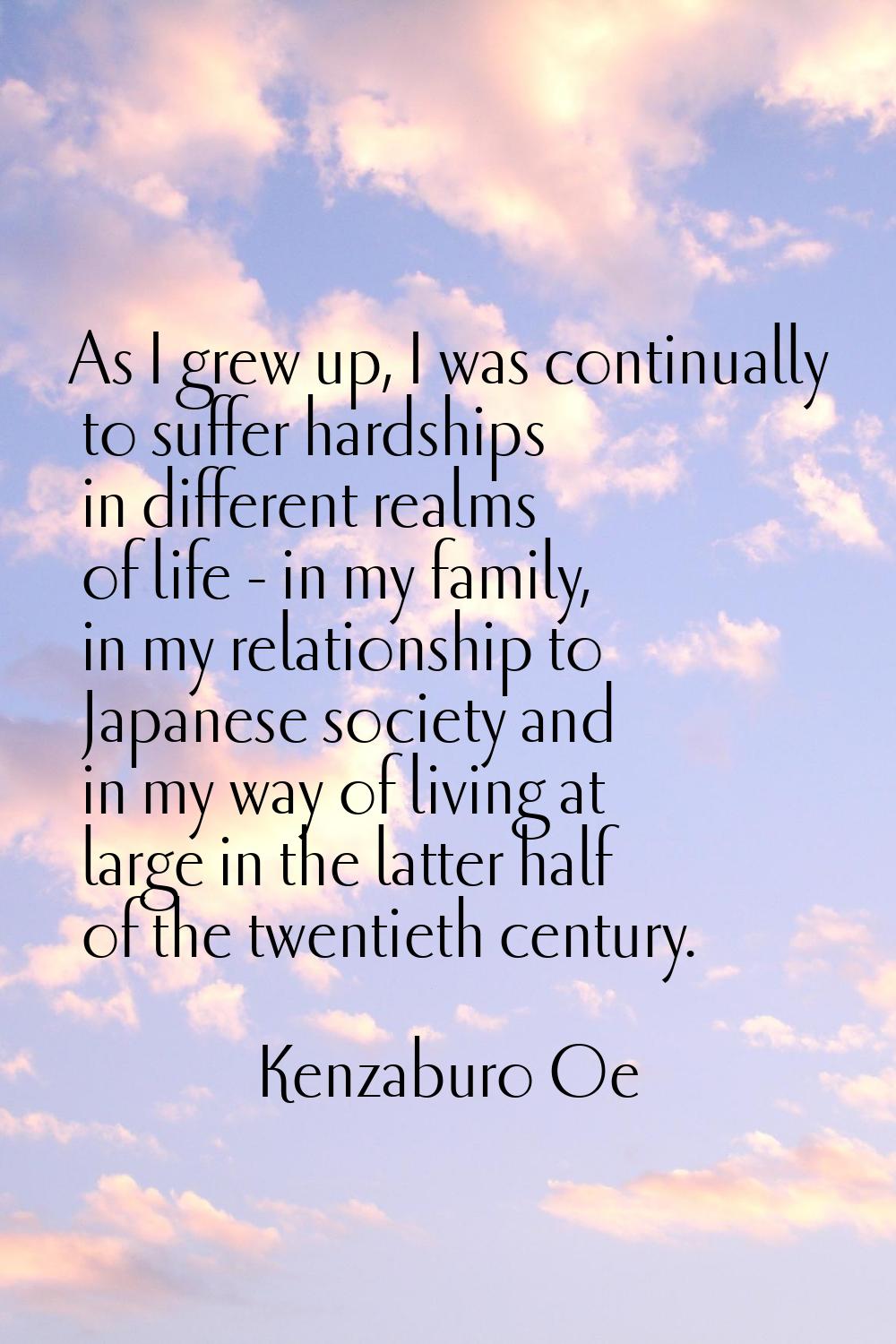 As I grew up, I was continually to suffer hardships in different realms of life - in my family, in 