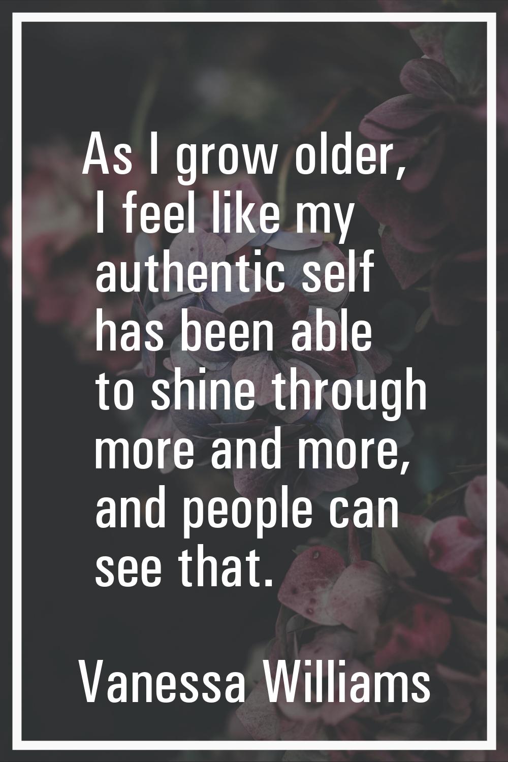 As I grow older, I feel like my authentic self has been able to shine through more and more, and pe