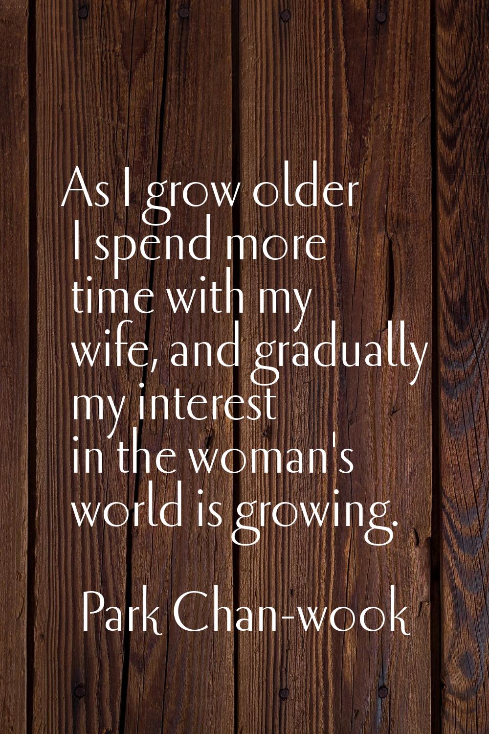 As I grow older I spend more time with my wife, and gradually my interest in the woman's world is g