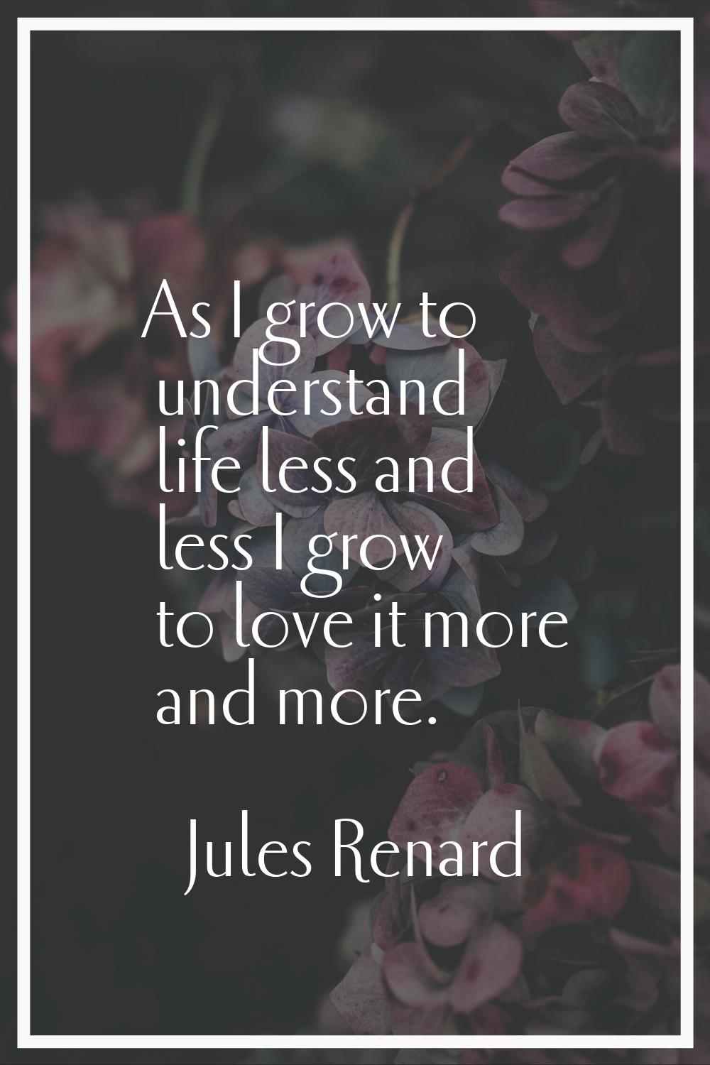 As I grow to understand life less and less I grow to love it more and more.