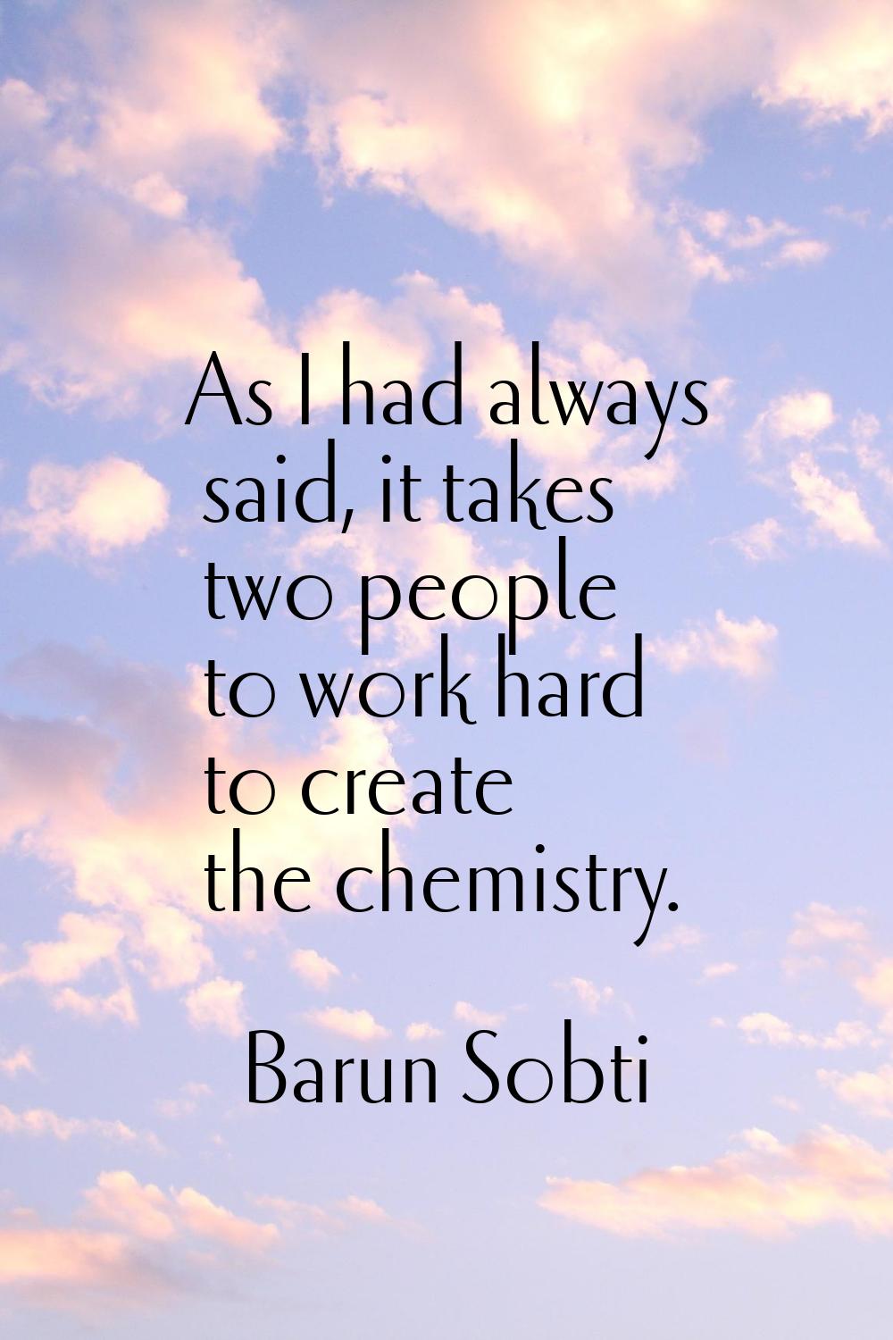 As I had always said, it takes two people to work hard to create the chemistry.