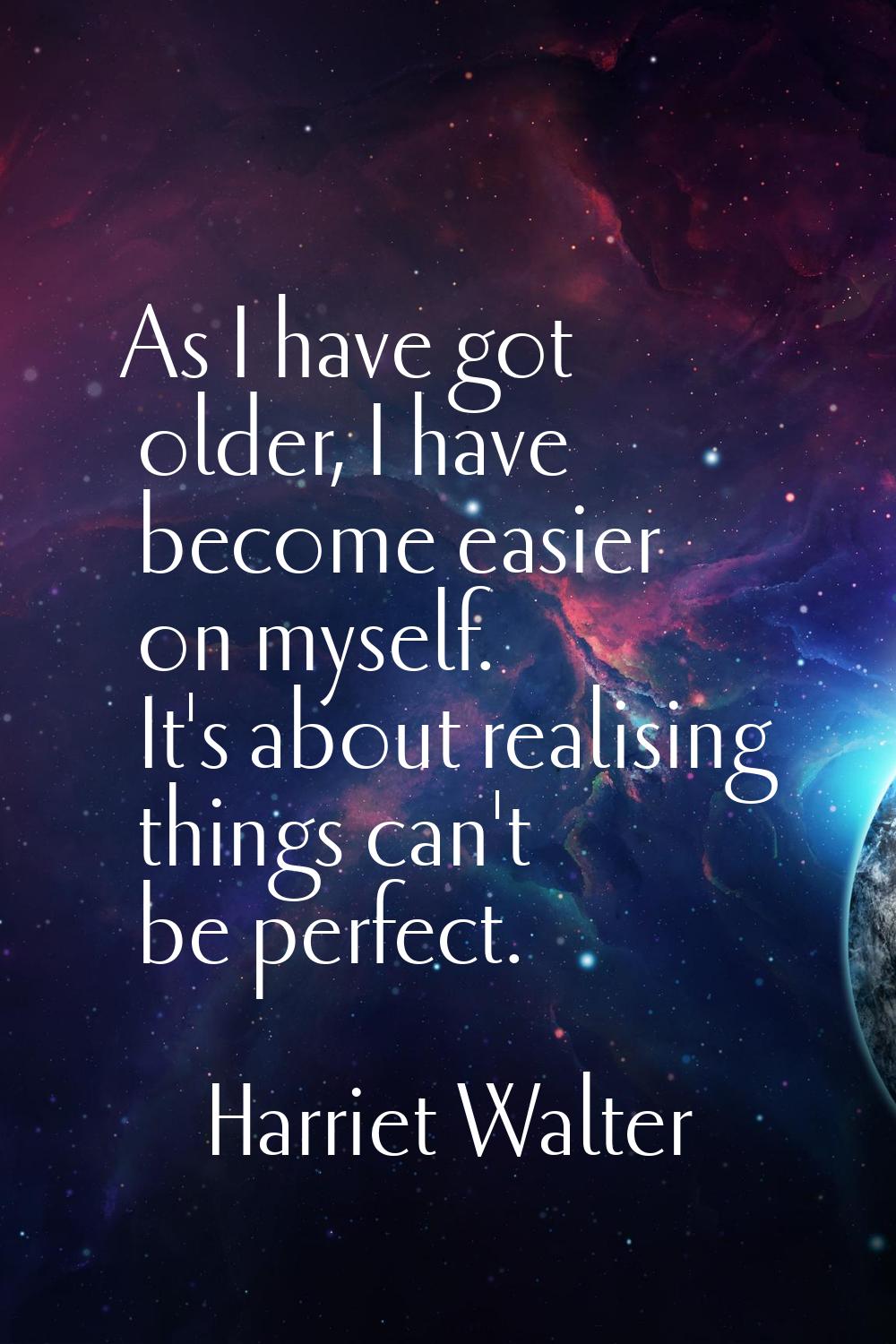 As I have got older, I have become easier on myself. It's about realising things can't be perfect.
