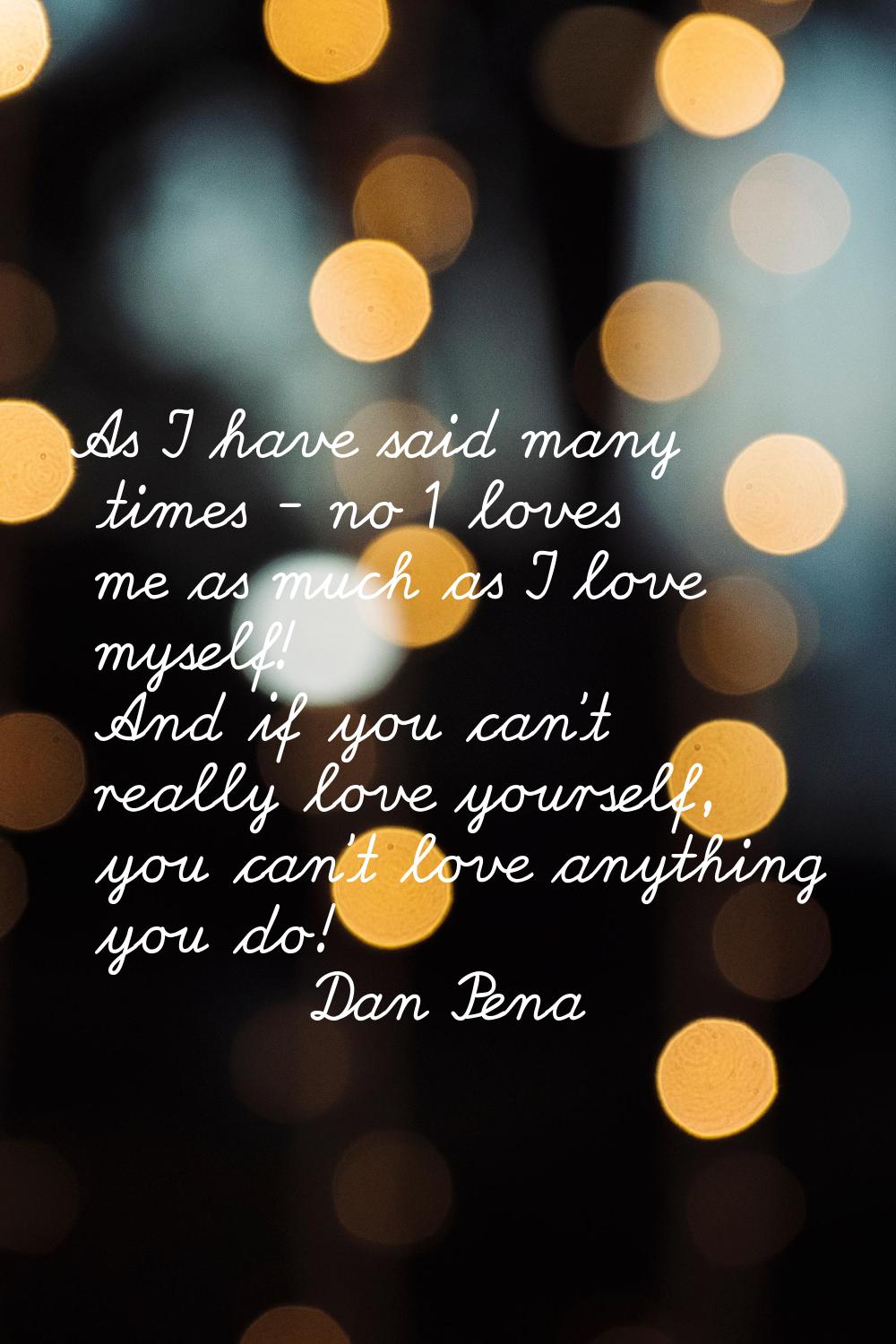 As I have said many times - no 1 loves me as much as I love myself! And if you can't really love yo