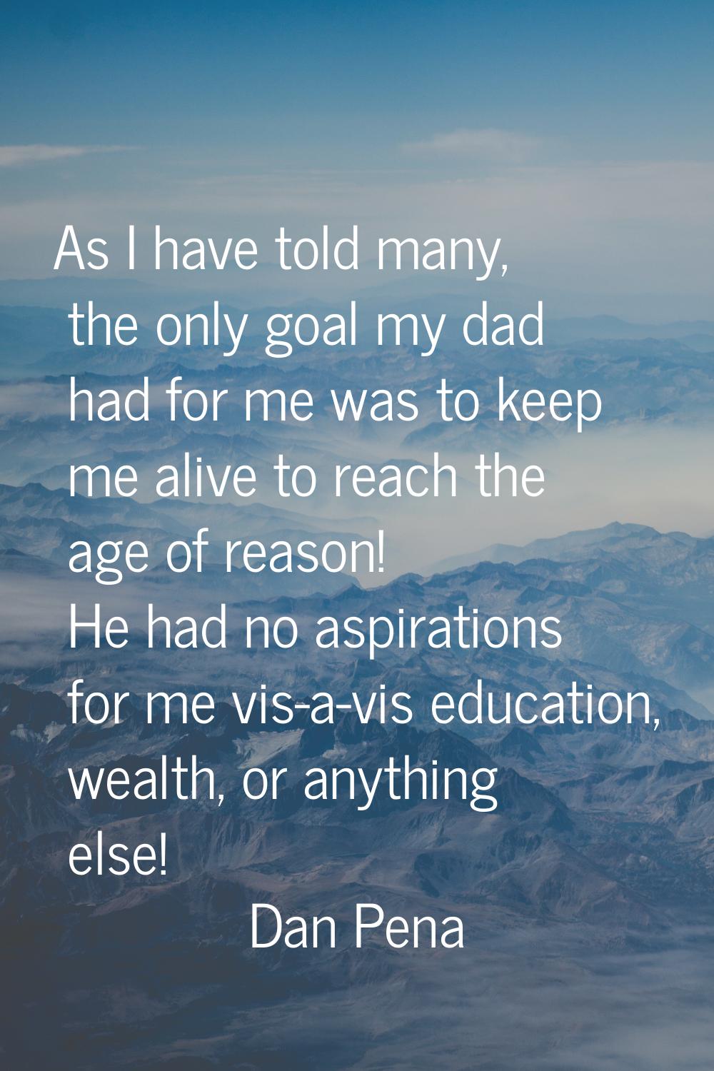 As I have told many, the only goal my dad had for me was to keep me alive to reach the age of reaso