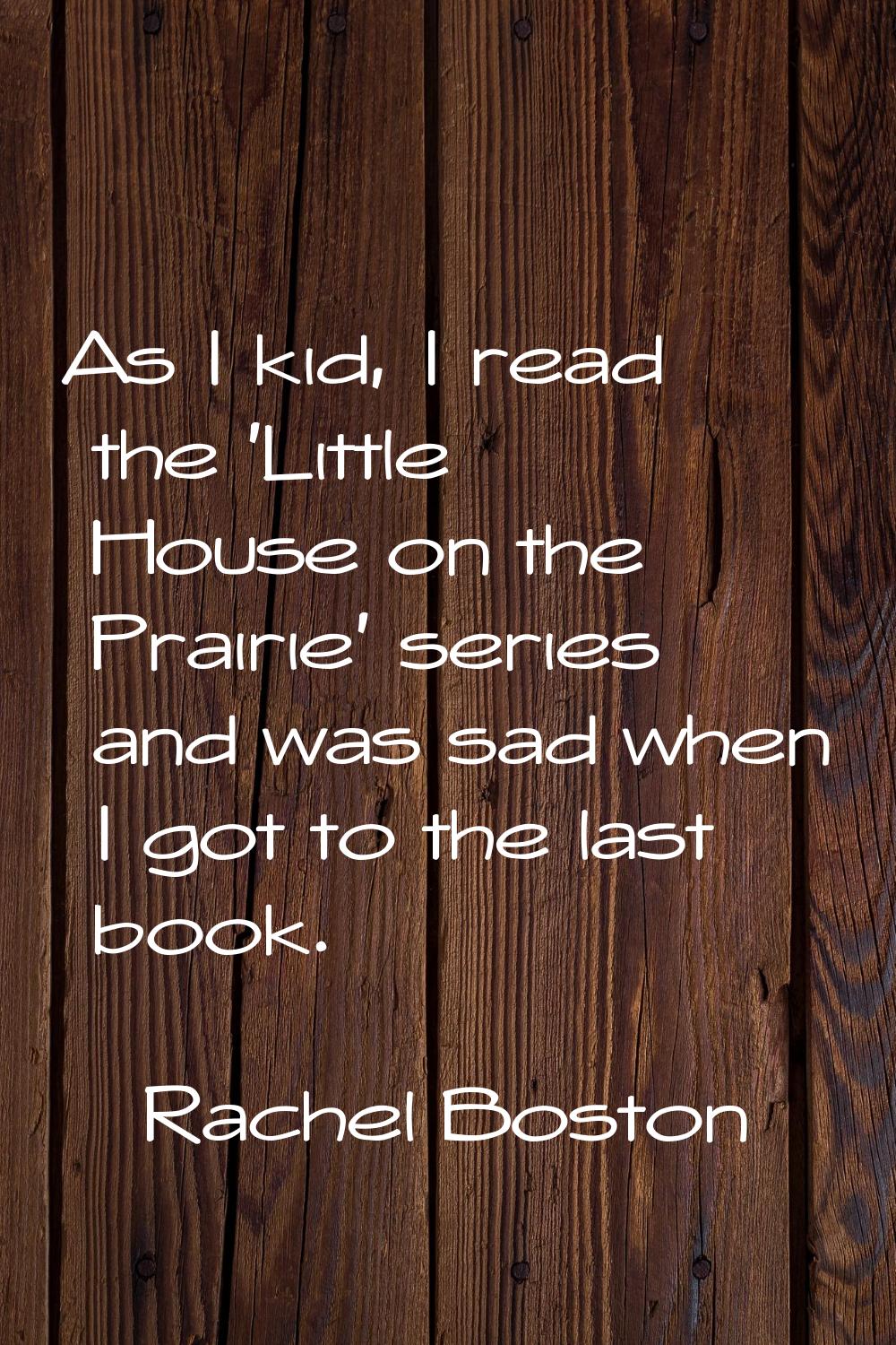 As I kid, I read the 'Little House on the Prairie' series and was sad when I got to the last book.