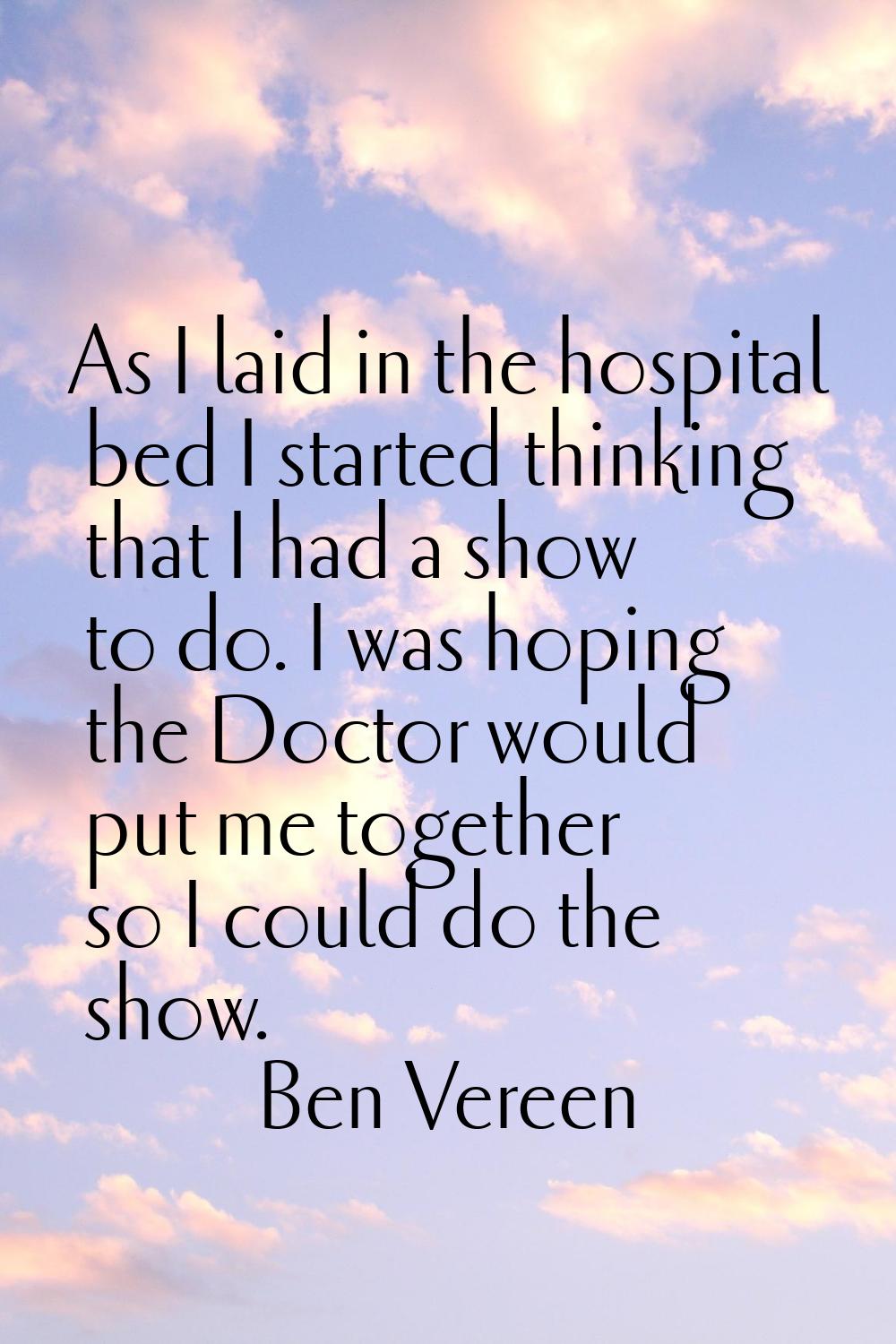 As I laid in the hospital bed I started thinking that I had a show to do. I was hoping the Doctor w