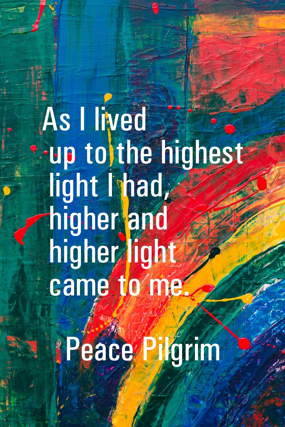 As I lived up to the highest light I had, higher and higher light came to me.