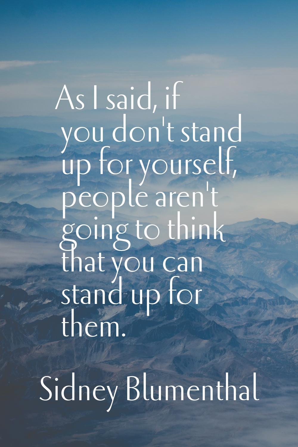 As I said, if you don't stand up for yourself, people aren't going to think that you can stand up f