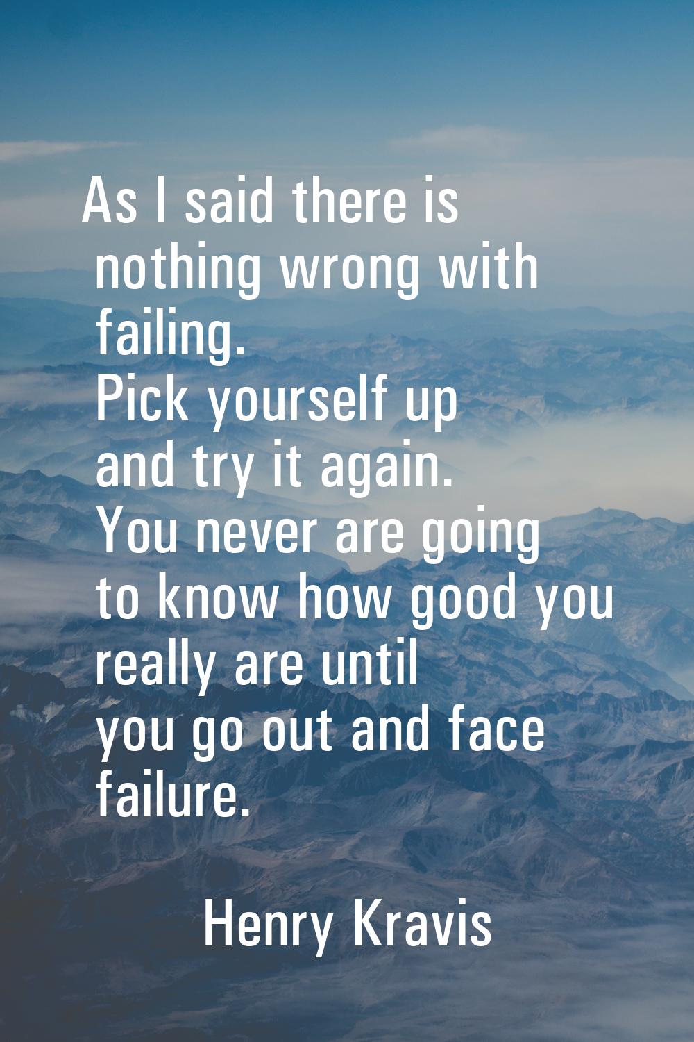 As I said there is nothing wrong with failing. Pick yourself up and try it again. You never are goi
