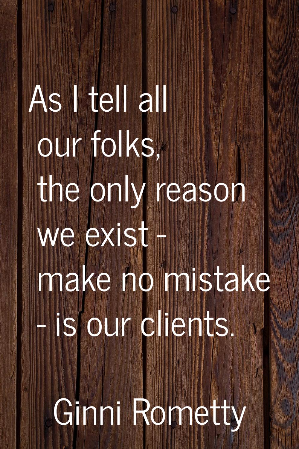 As I tell all our folks, the only reason we exist - make no mistake - is our clients.