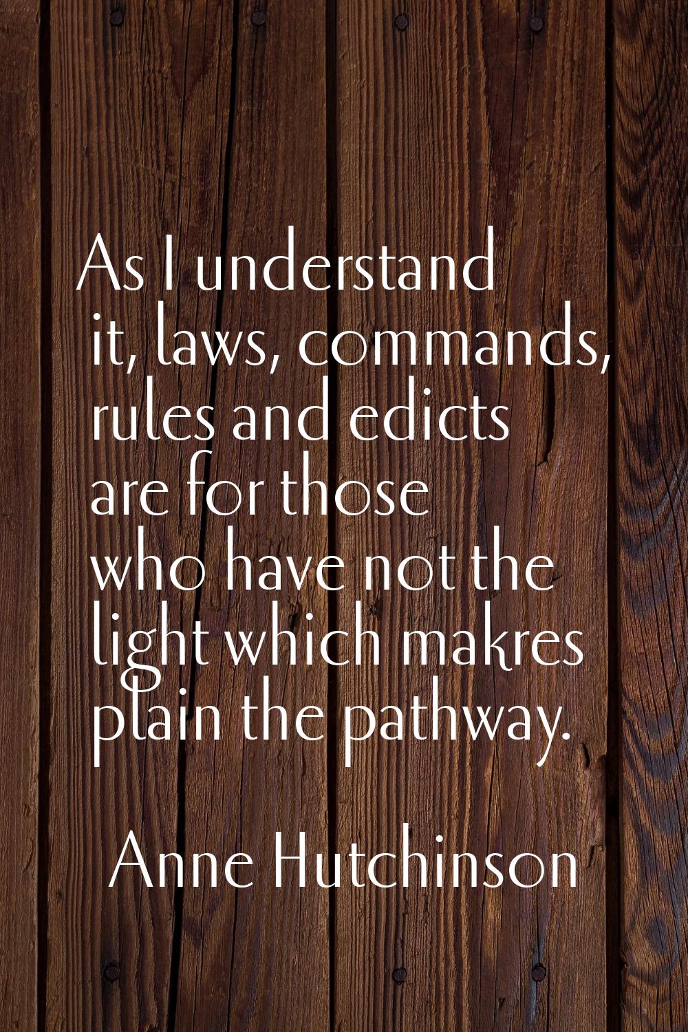 As I understand it, laws, commands, rules and edicts are for those who have not the light which mak