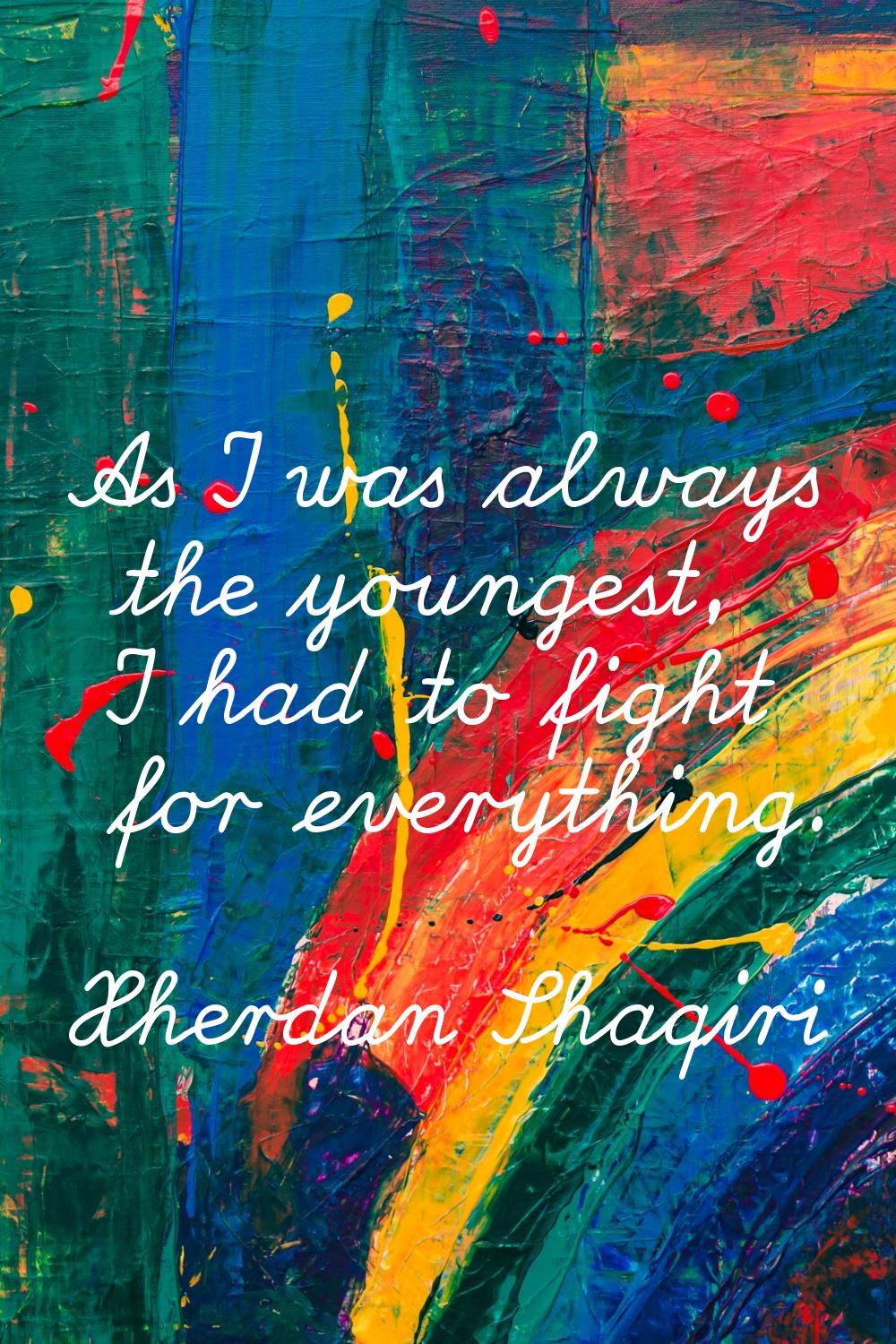 As I was always the youngest, I had to fight for everything.