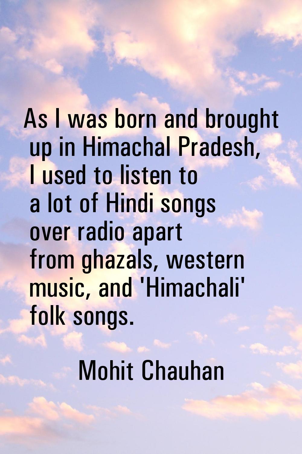 As I was born and brought up in Himachal Pradesh, I used to listen to a lot of Hindi songs over rad
