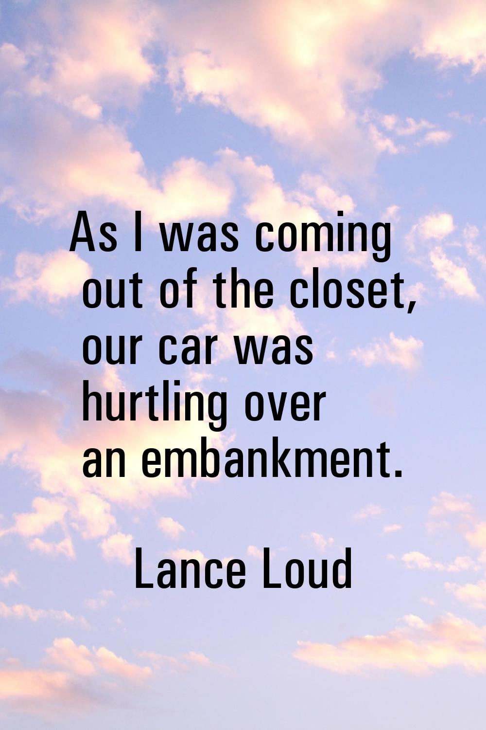 As I was coming out of the closet, our car was hurtling over an embankment.