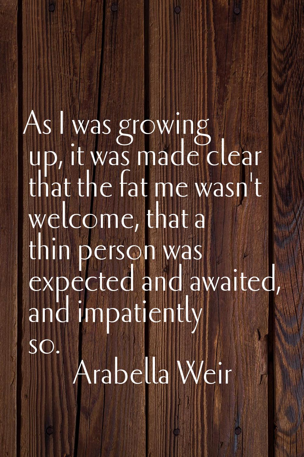As I was growing up, it was made clear that the fat me wasn't welcome, that a thin person was expec