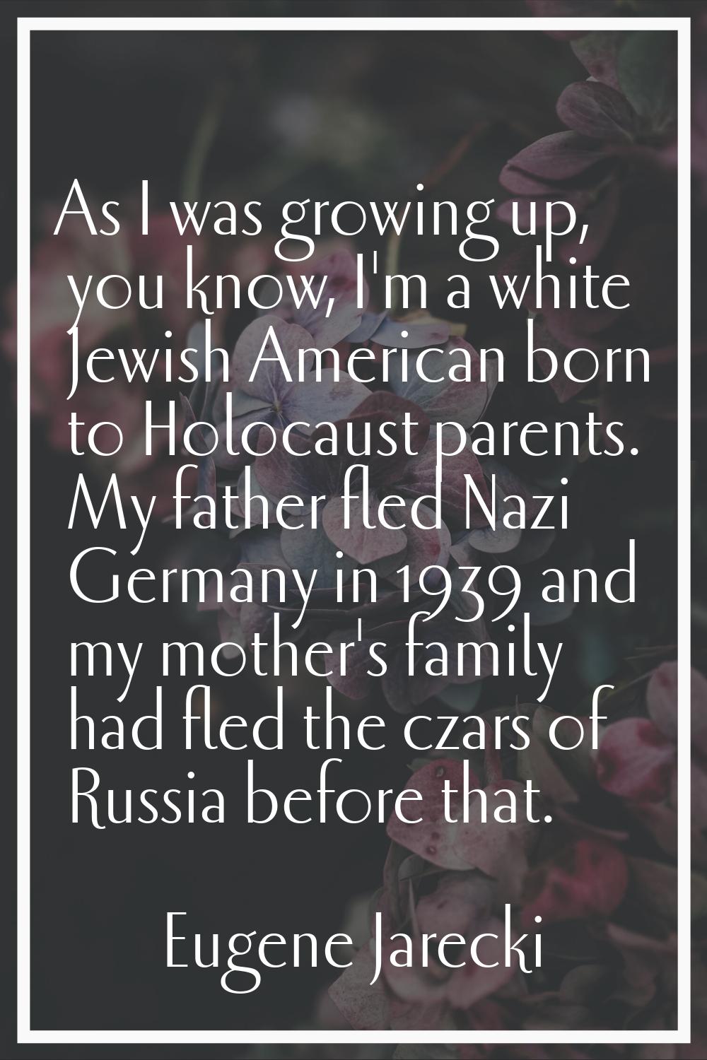 As I was growing up, you know, I'm a white Jewish American born to Holocaust parents. My father fle