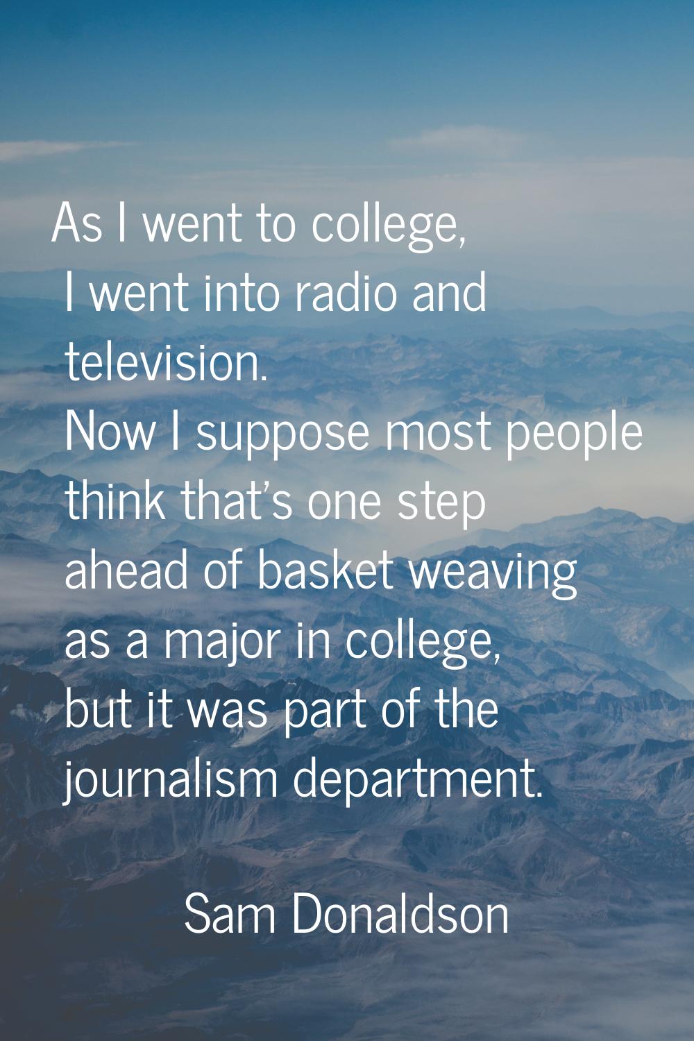 As I went to college, I went into radio and television. Now I suppose most people think that's one 