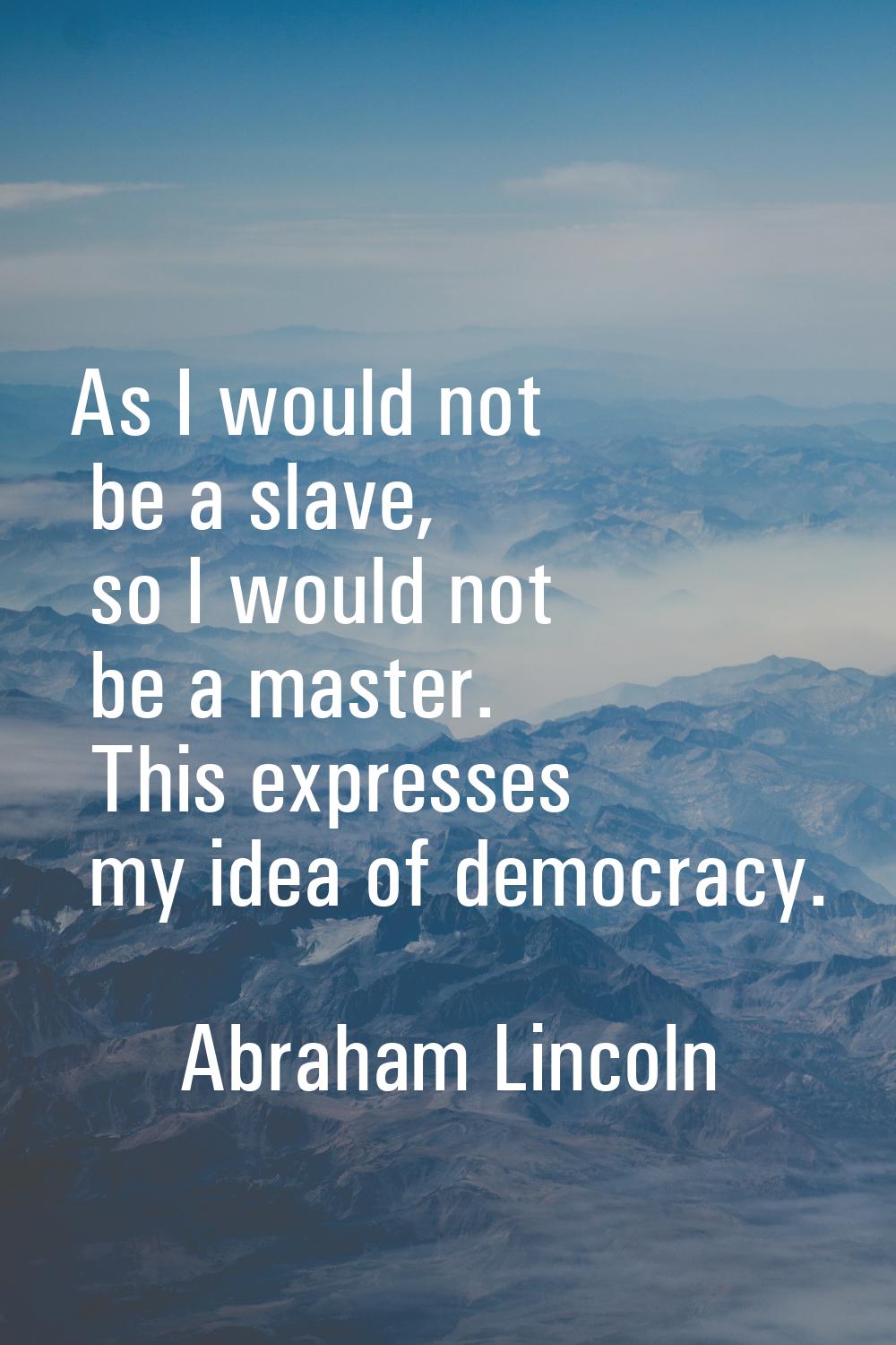 As I would not be a slave, so I would not be a master. This expresses my idea of democracy.