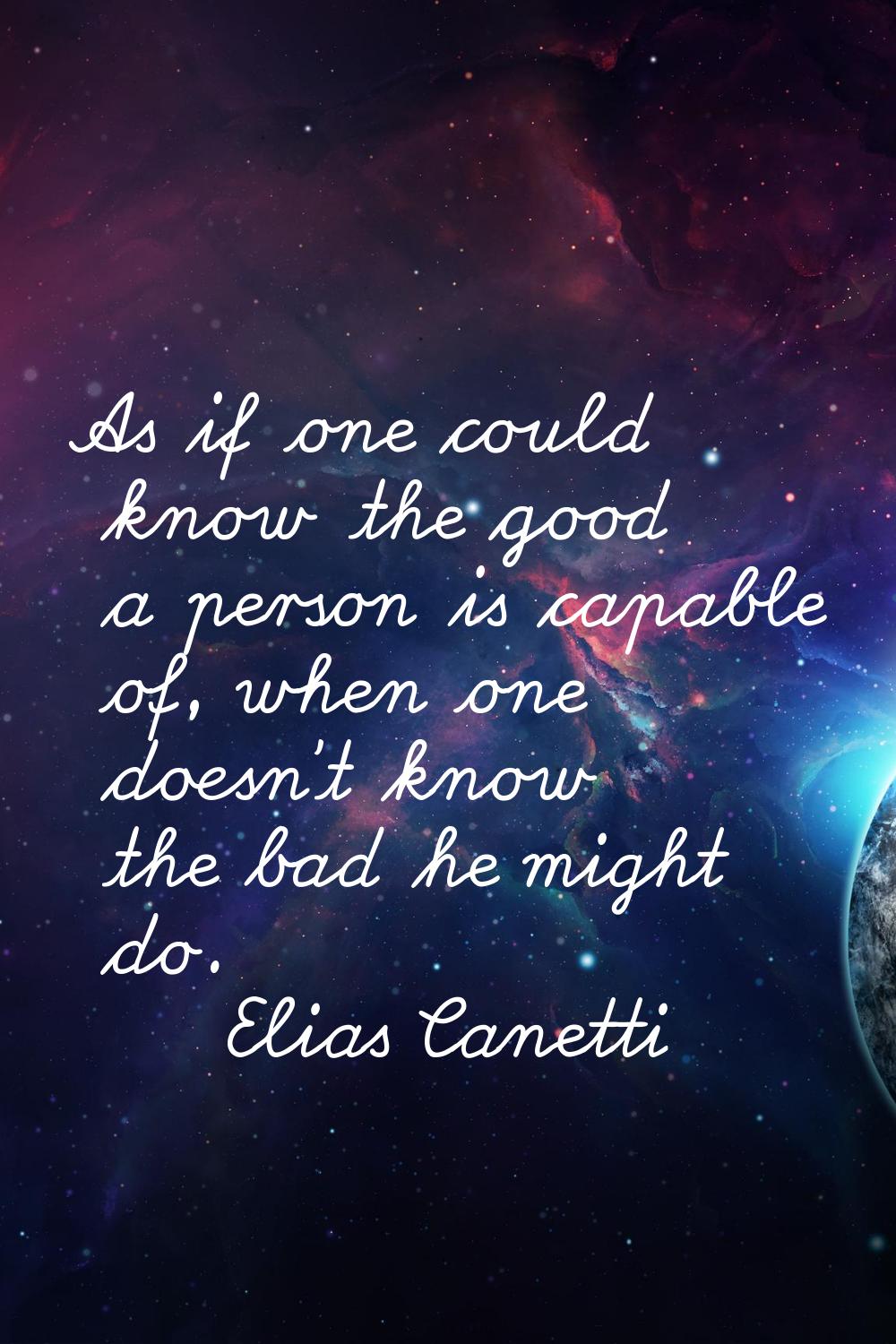 As if one could know the good a person is capable of, when one doesn't know the bad he might do.