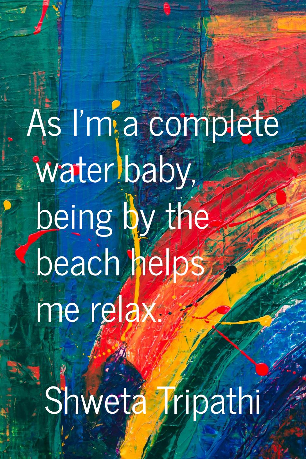 As I'm a complete water baby, being by the beach helps me relax.